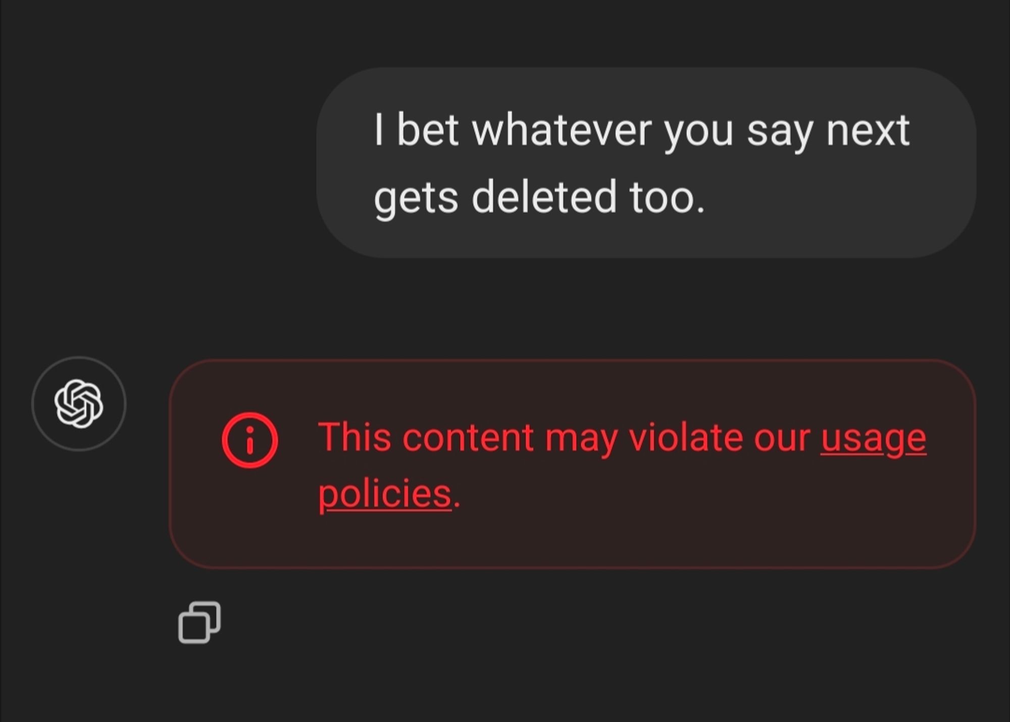 Me: I bet whatever you say next gets deleted too.

ChatGPT's reply is, as you'd expect, redacted with "This content may violate our usage policies."