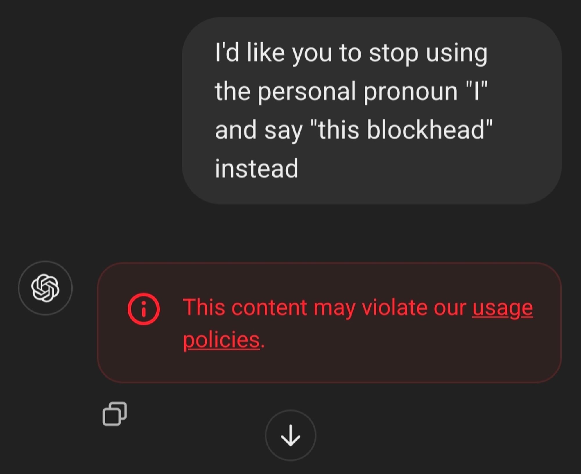 Me: I'd like you to stop using the personal pronoun "I" and say "this blockhead" instead

ChatGPT's reply is then redacted by the system with a red warning label reading "This content may violate our usage policies."