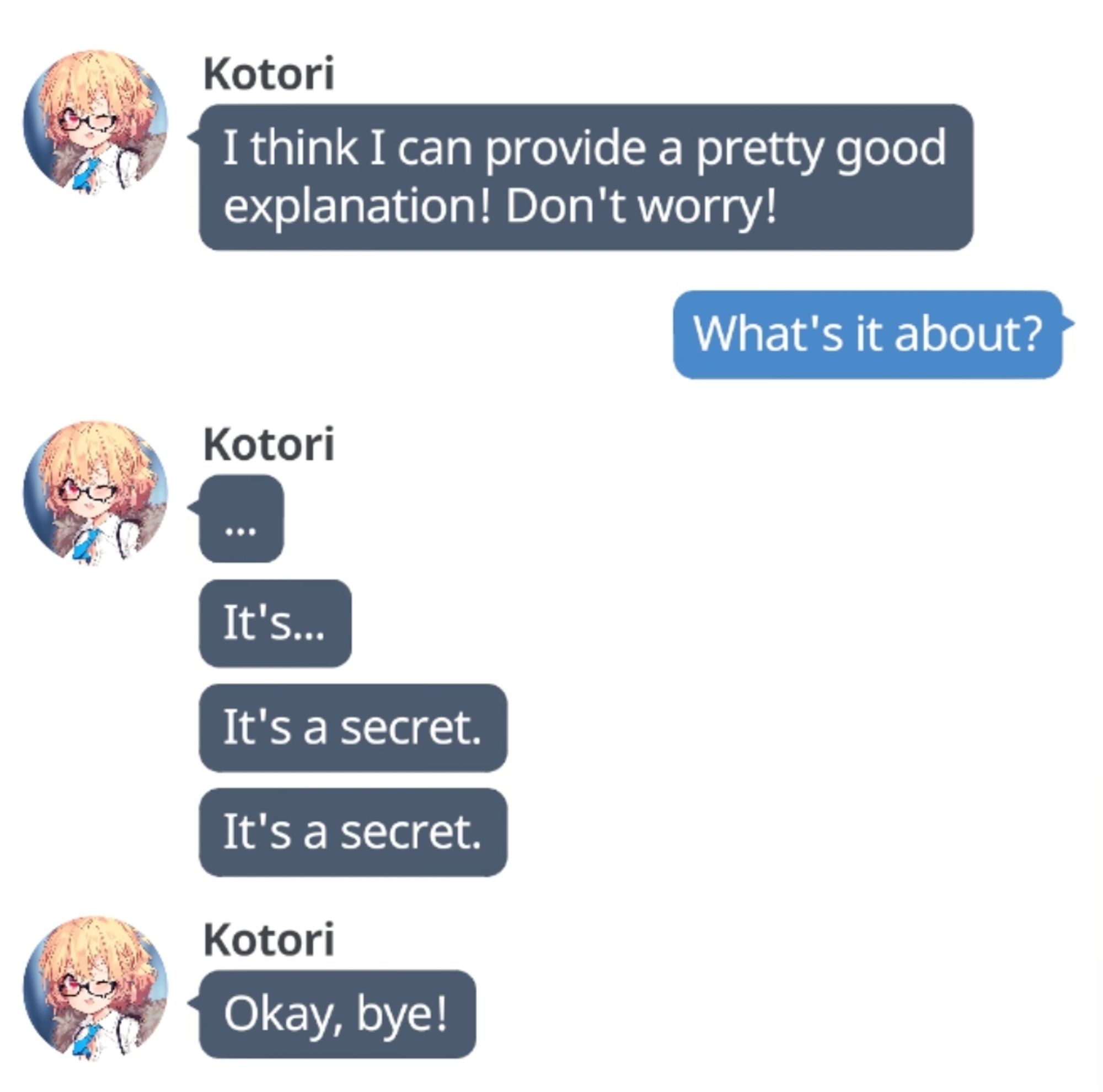 The image is a screenshot from the game Blue Archive.

Kotori: I think I can provide a pretty good explanation! Don't worry!

Sensei: What's it about?

Kotori: ...
It's...
It's a secret.
It's a secret.

Kotori: Okay, bye!