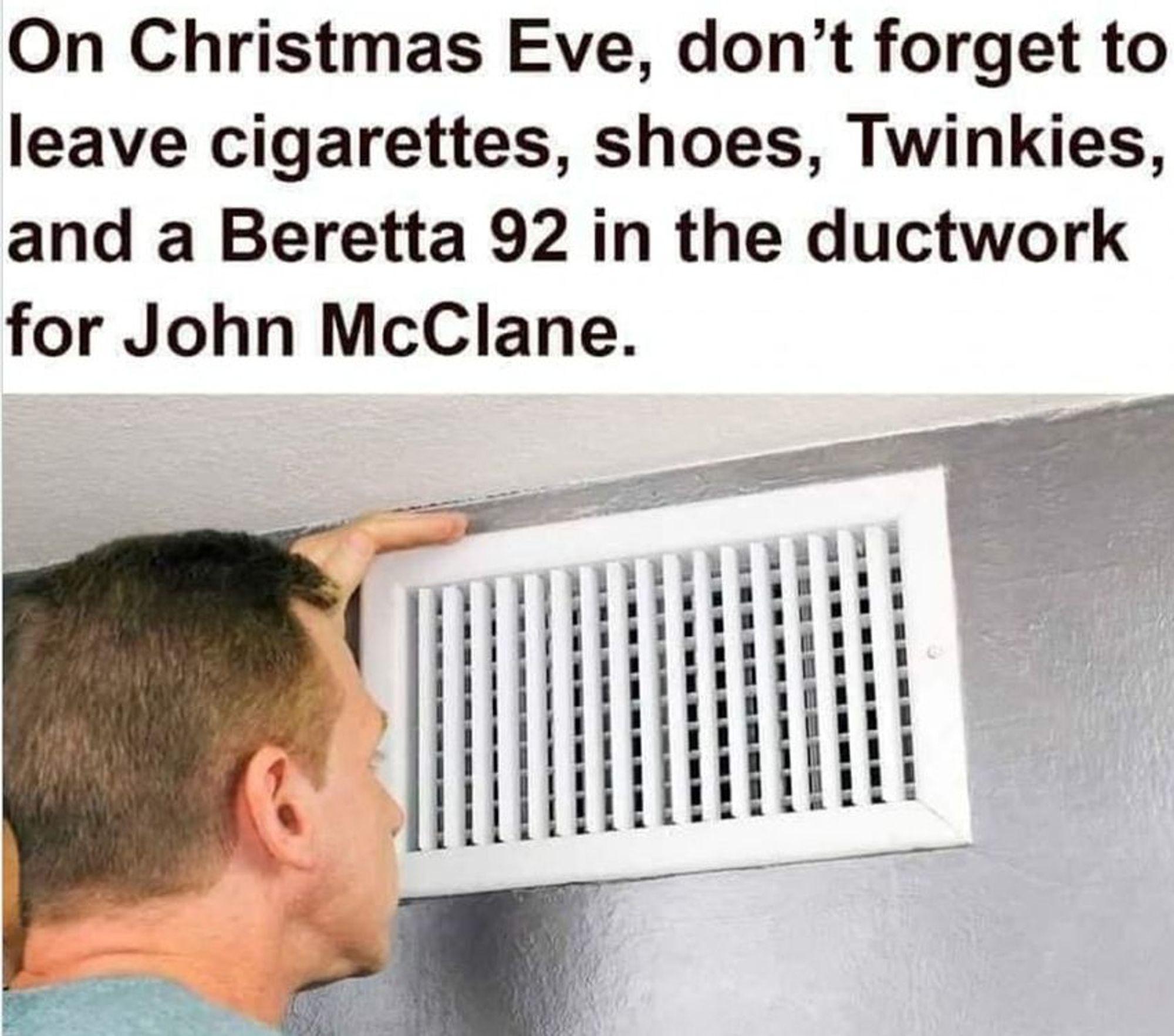 Image of a  man working on a grille set into a metal duct. Caption says "This Christmas Eve, don't forget to leave cigarettes, shoes, Twinkies, and a Beretta 92 in the ductwork for John McClane."