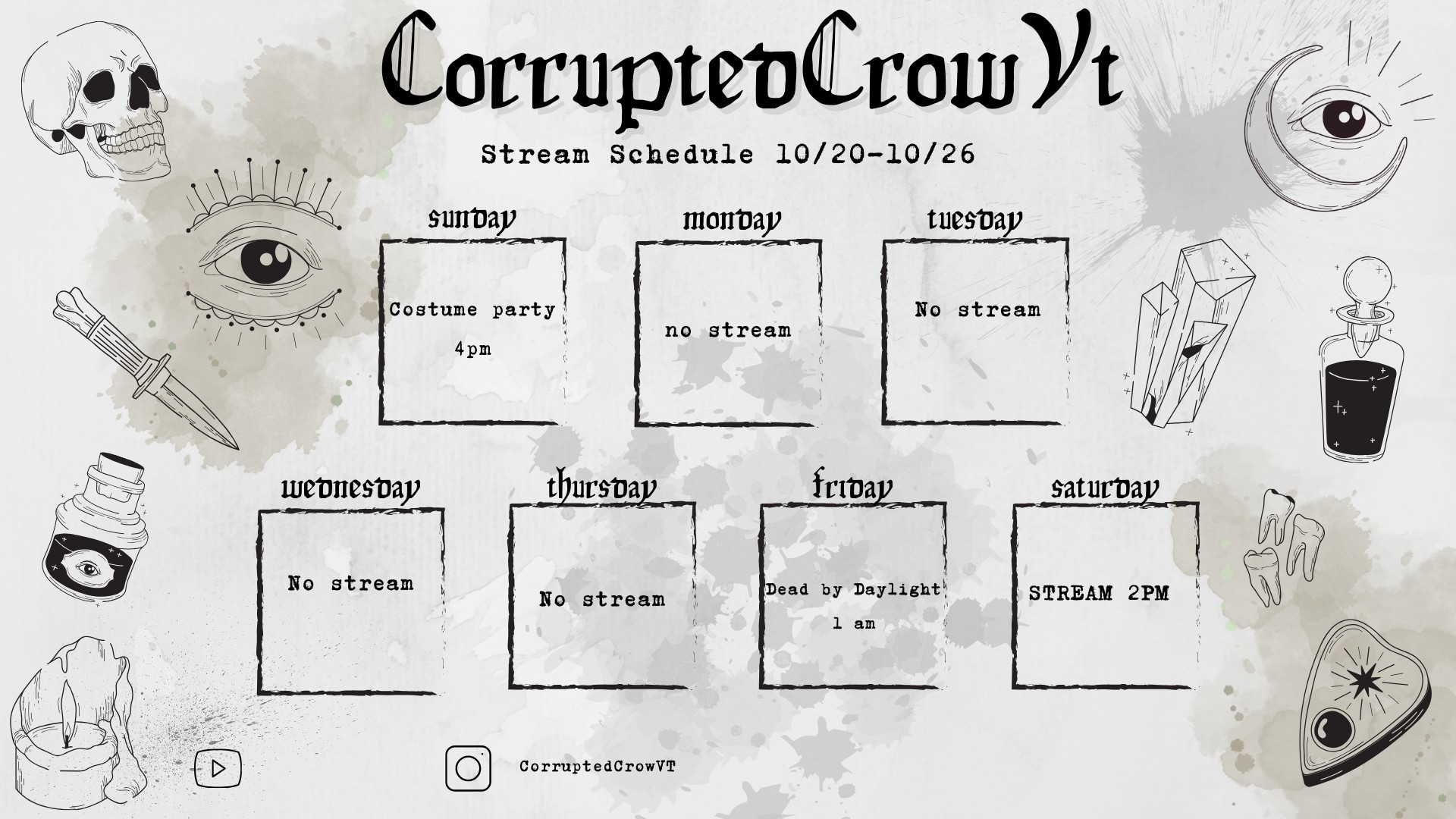 Various occult images on an off white background with text detailing CorruptedCrowVT's stream schedule this week. 
Sunday has a costume party listed
Monday, Tuesday, Wednesday and Thursday state there is no stream planned for that day. 
Friday has a Dead by Daylight stream planned for 1 in the morning and Saturday has a stream planned for 2pm but no game listed. 