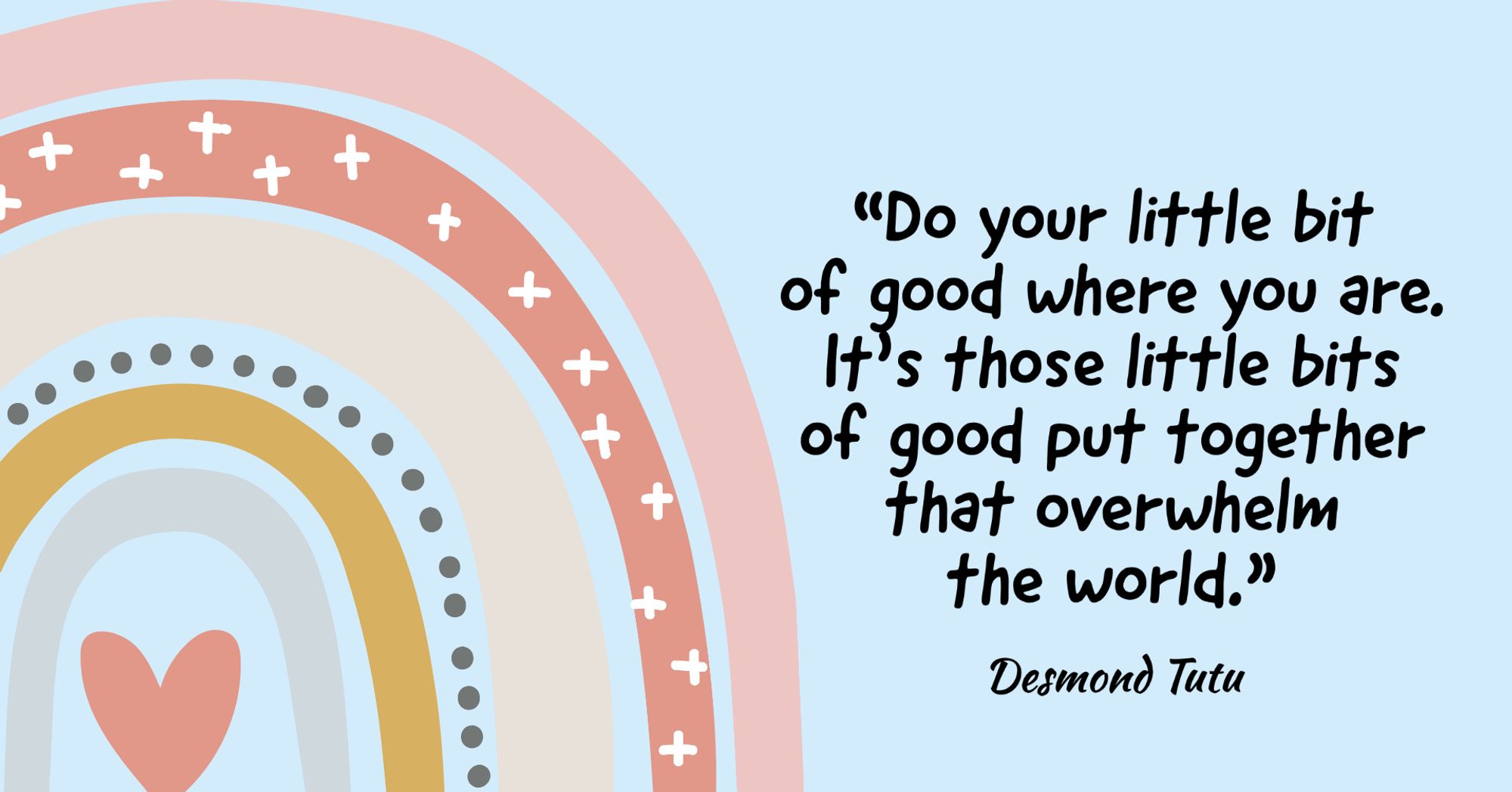 “Do your little bit of good where you are; it's those little bits of good put together that overwhelm the world.”

~ Desmond Tutu