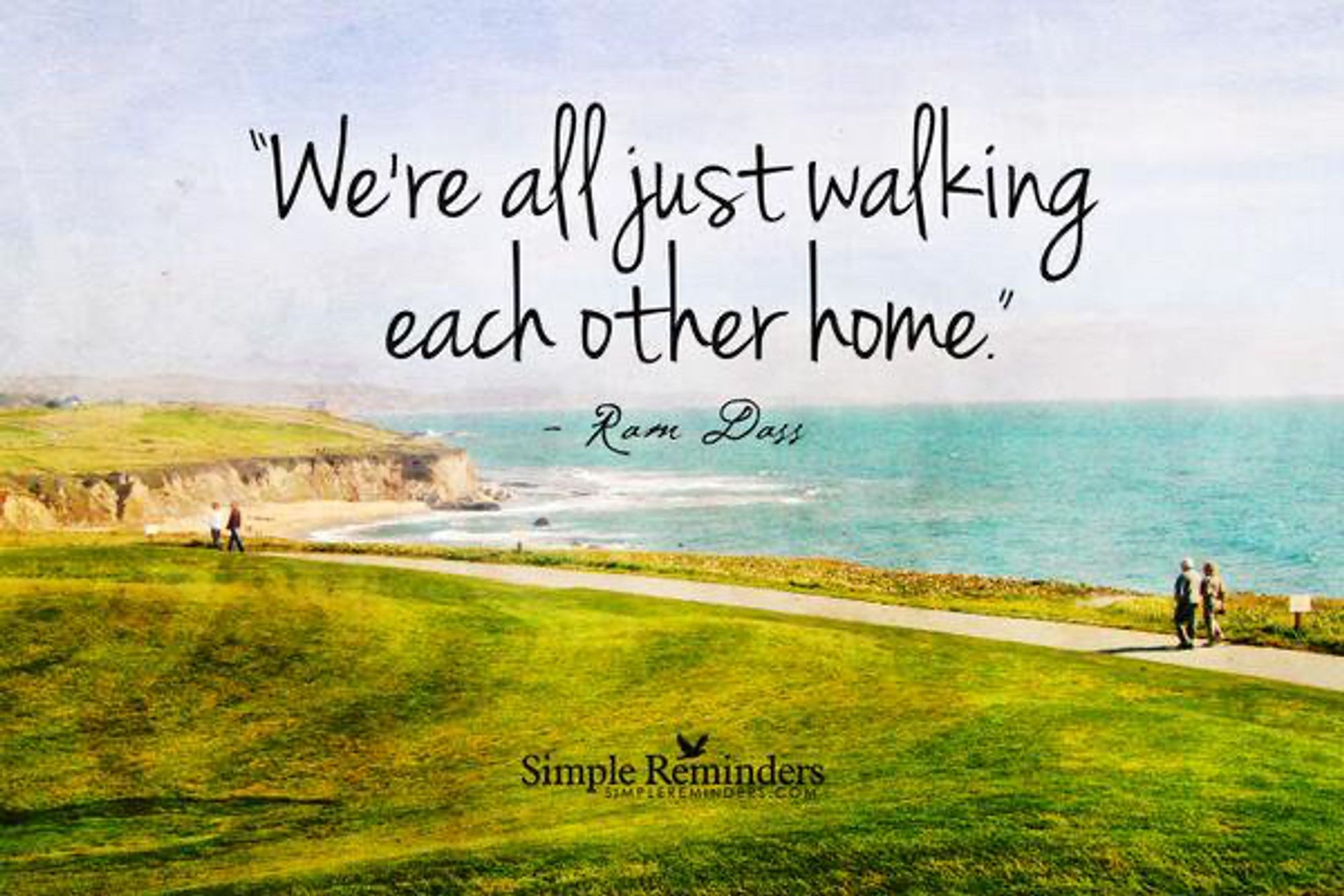 "We're all just walking each other home." ~ Ram Dass