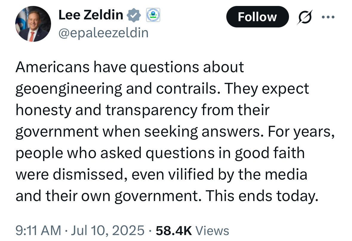 Lee Zeldin &
요
@epaleezeldin
Follow
Americans have questions about geoengineering and contrails. They expect honesty and transparency from their government when seeking answers. For years, people who asked questions in good faith were dismissed, even vilified by the media and their own government. This ends today.