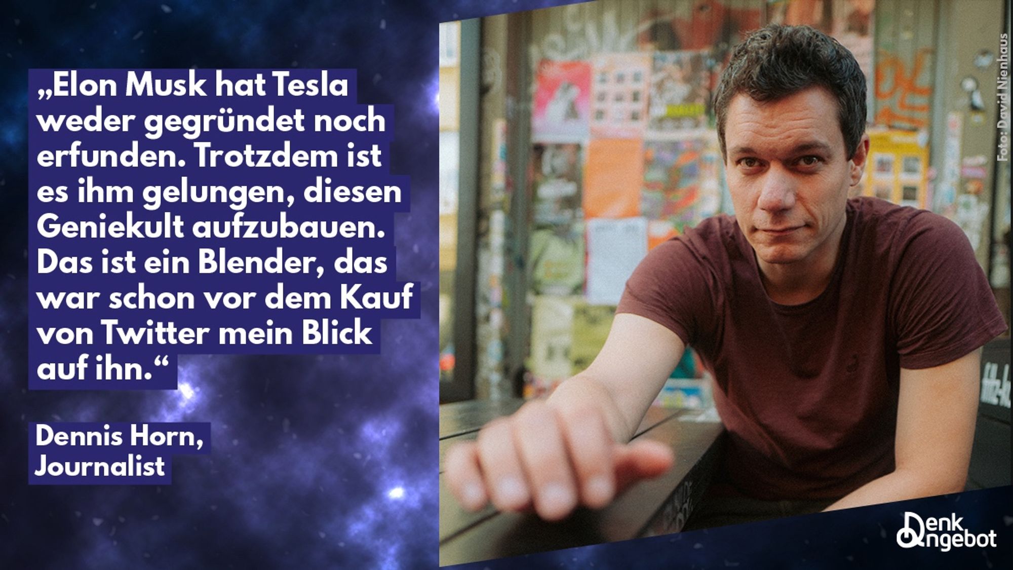 Zitatgrafik: „Elon Musk hat Tesla weder gegründet noch erfunden. Trotzdem ist es ihm gelungen, diesen Geniekult aufzubauen.
Das ist ein Blender, das war schon vor dem Kauf von Twitter mein Blick auf ihn."
Dennis Horn, Journalist