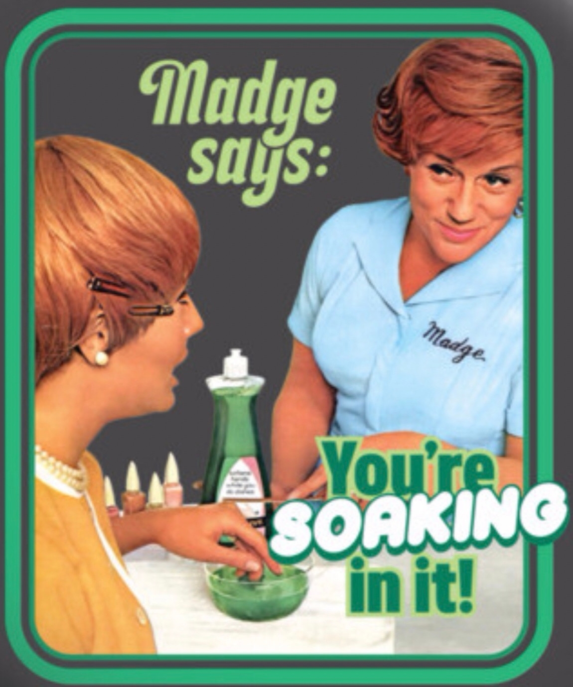 Madge Says:
You're SOAKING in it!