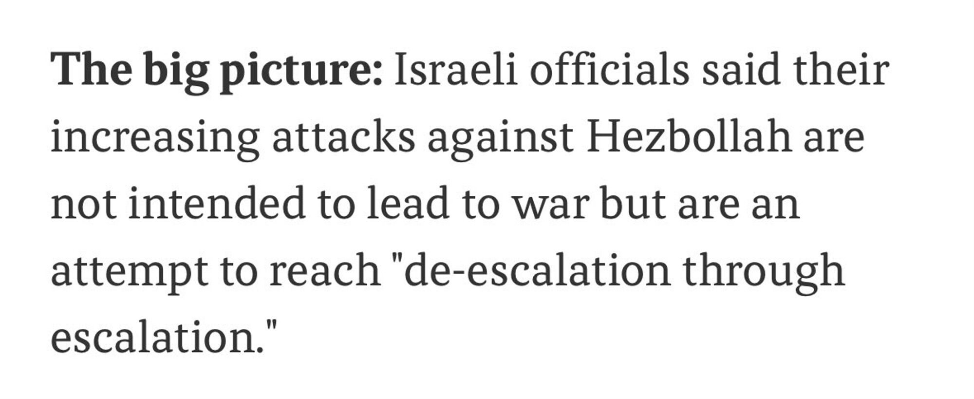 The big picture: Israeli officials said their increasing attacks against Hezbollah are not intended to lead to war but are an attempt to reach "de-escalation through escalation."