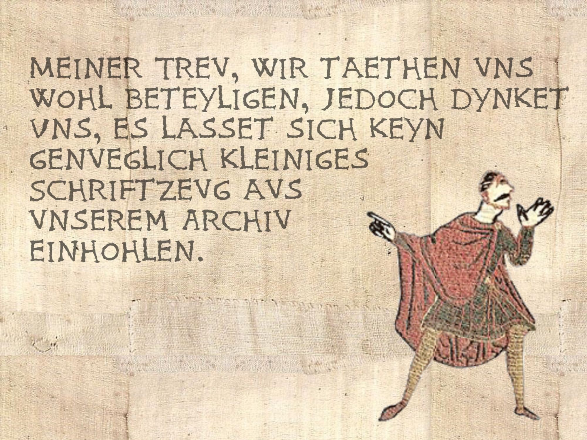 Fiktives Bild aus dem Bayeux-Teppich. 
Mittelalterliche Zeichnung eines Mannes deutet auf Text.

Der Text lautet: "Meiner Treu, Wir täten uns ja beteiligen, jedoch dünkt uns, es lässt sich kein genügend kleines Schriftzeug aus Unserem Archiv erholen."