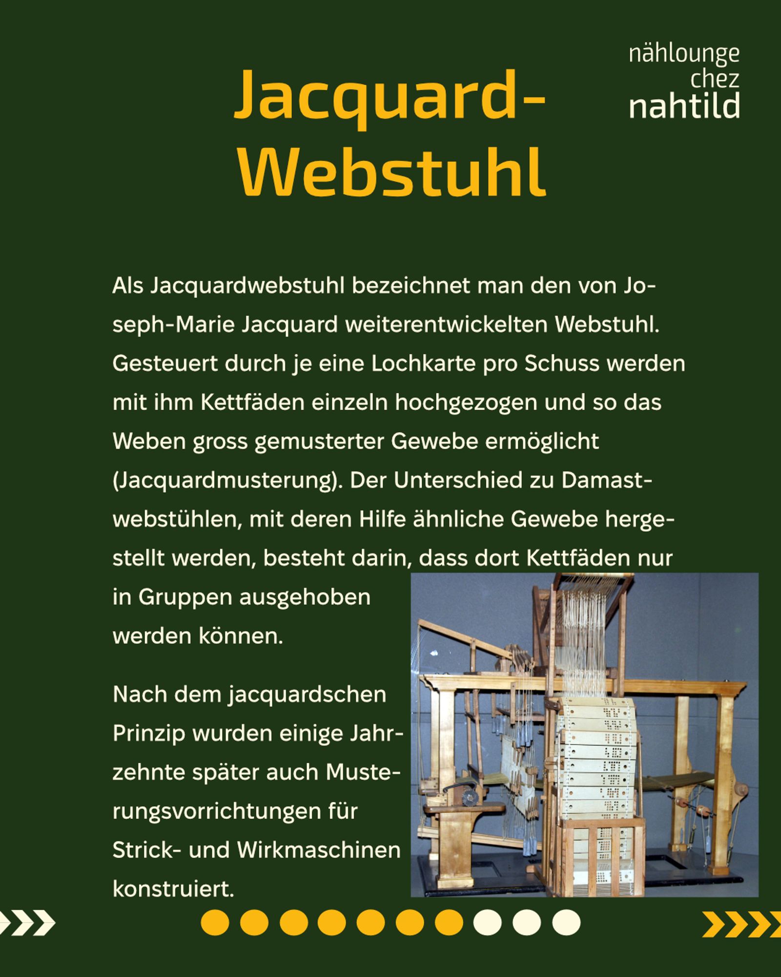 Unten am Text ist ein Jacquardwebstuhl von der Seite abgebildet. TEXT : Jaquardwebstuhl  Als Jacquardwebstuhl bezeichnet man den von Joseph-Marie Jacquard weiterentwickelten Webstuhl. Gesteuert durch je eine Lochkarte pro Schuss werden mit ihm Kettfäden einzeln hochgezogen und so das Weben gross gemusterter Gewebe ermöglicht (Jacquardmusterung). Der Unterschied zu Damastwebstühlen, mit deren Hilfe ähnliche Gewebe hergestellt werden, besteht darin, dass dort Kettfäden nur in Gruppen ausgehoben werden können.  Nach dem jacquardschen Prinzip wurden einige Jahrzehnte später auch Musterungsvorrichtungen für Strick- und Wirkmaschinen konstruiert.