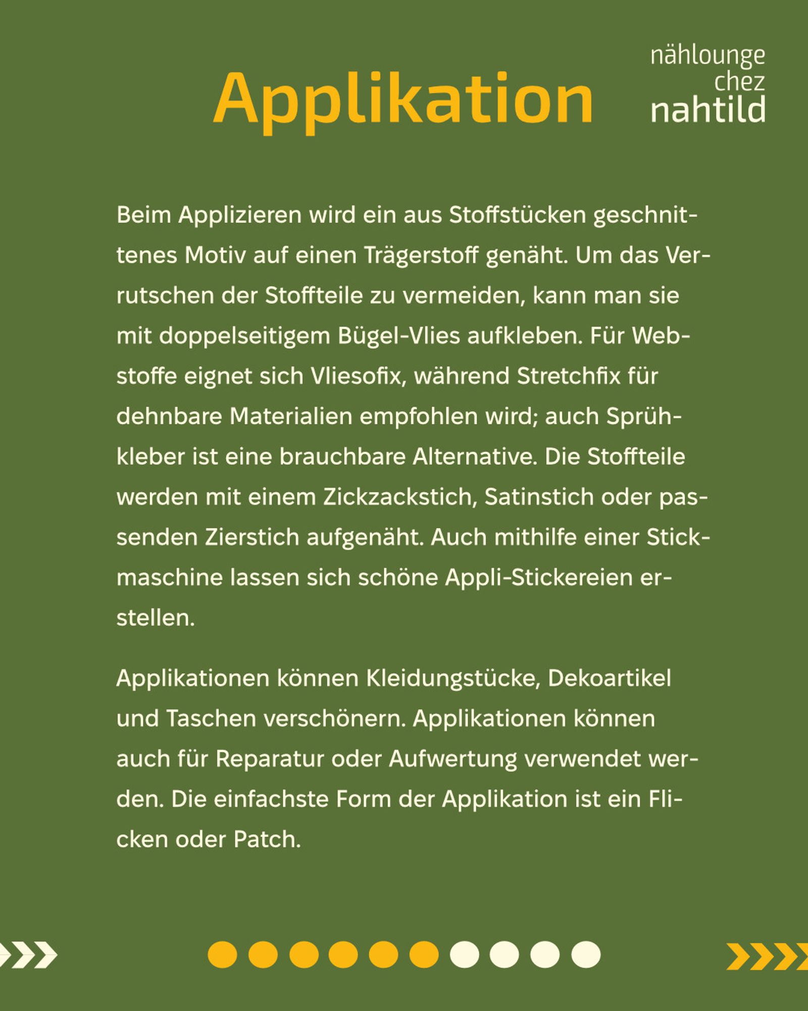 Applikation
Beim Applizieren wird ein aus Stoffstücken geschnittenes Motiv auf einen Trägerstoff genäht. Um das Verrutschen der Stoffteile zu vermeiden, kann man sie mit doppelseitigem Bügel-Vlies aufkleben. Für Webstoffe eignet sich Vliesofix, während Stretchfix für dehnbare Materialien empfohlen wird; auch Sprühkleber ist eine brauchbare Alternative. Die Stoffteile werden mit einem Zickzackstich, Satinstich oder passenden Zierstich aufgenäht. Auch mithilfe einer Stickmaschine lassen sich schöne Appli-Stickereien erstellen.
Applikationen können Kleidungstücke, Dekoartikel und Taschen verschönern. Applikationen können auch für Reparatur oder Aufwertung verwendet werden. Die einfachste Form der Applikation ist ein Flicken oder Patch.