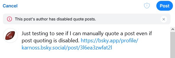 Screenshot with me typing: "Just testing to see if I can manually quote a post even if post quoting is disabled" followed by the URL of a post where quoting is disabled. A Bluesky error message says, "This post's author has disabled quote posts."