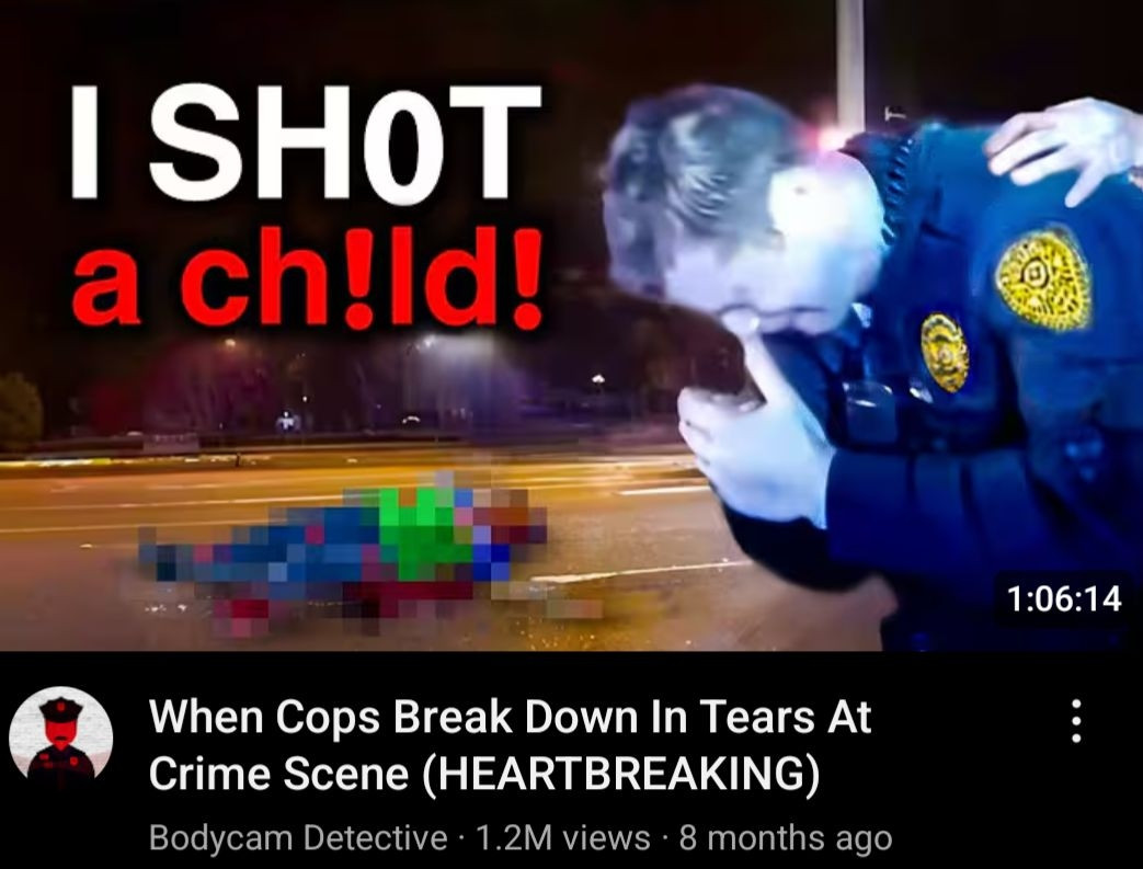 Video title when cops break down in tears at crime scene 

Thumbnail shows a pixelated image of a body lying on the ground as a cop stares down at the ground with his hand slightly covering his face captioned "I shot a child!"