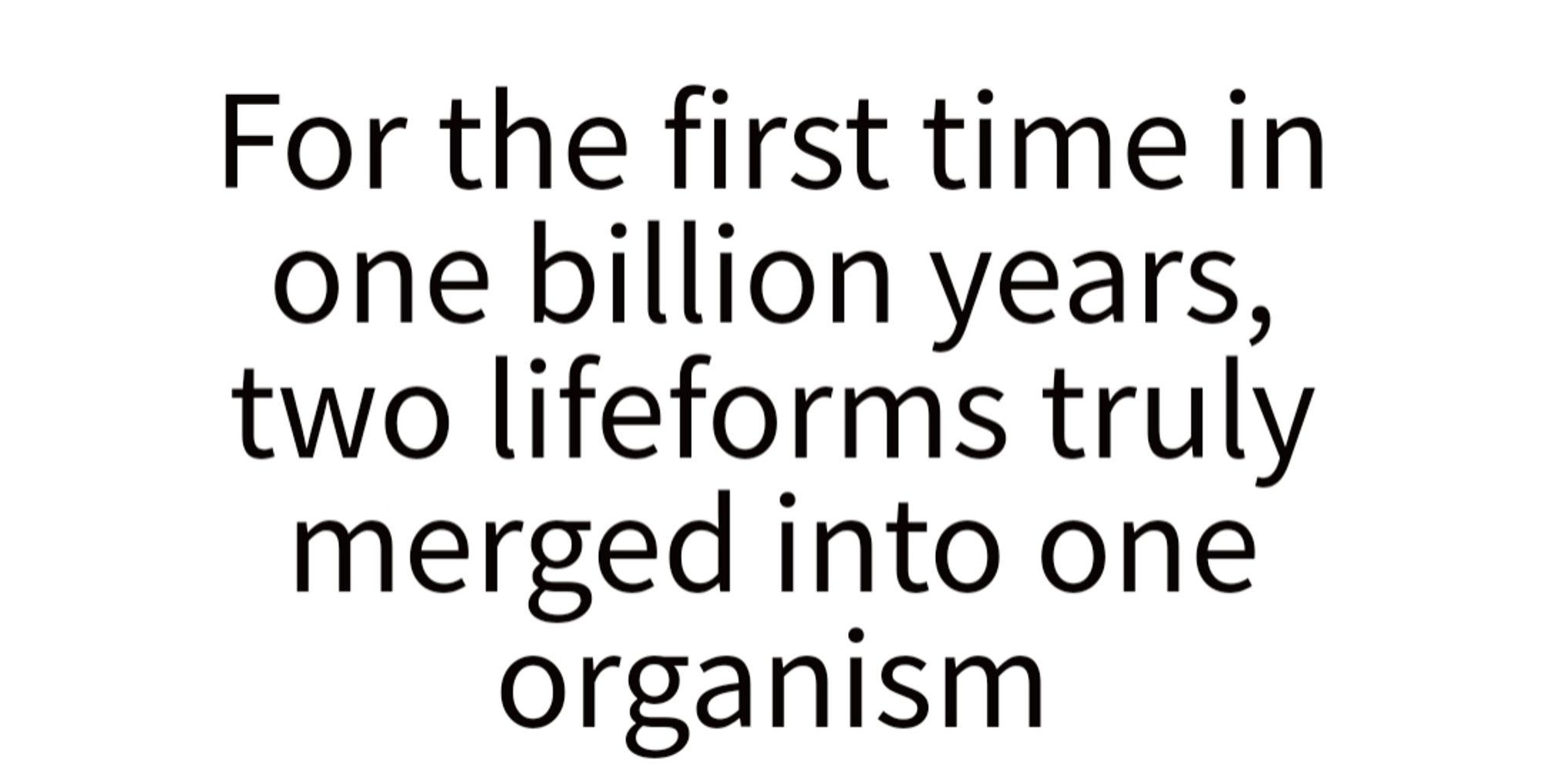 Headline from a Popular Science article: For the first time in one billion years, two lifeforms truly merged into one.