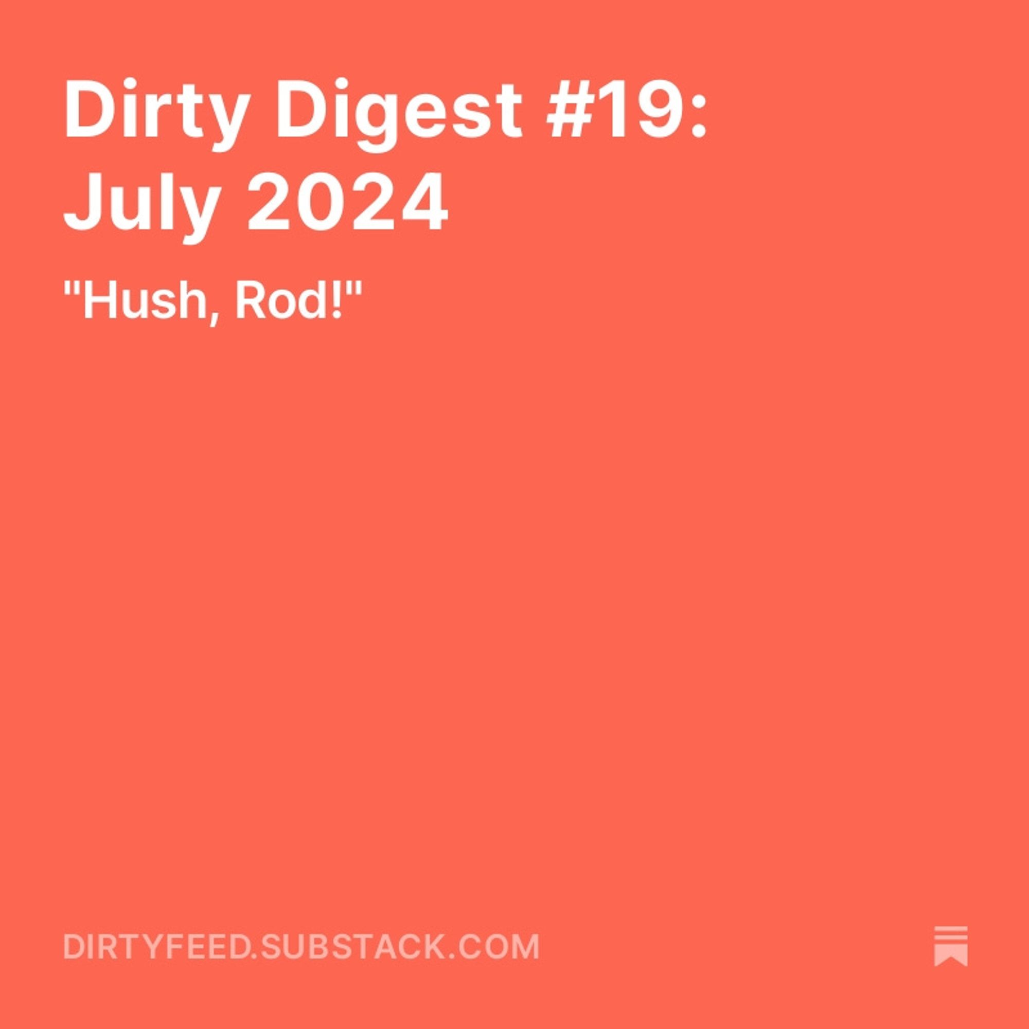 Dirty Digest #19: July 2024
"Hush, Rod!"