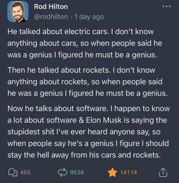 He talked about electric cars. I don't know anything about cars, so when people said he was a genius I figured he must be a genius.
Then he talked about rockets. I don't know anything about rockets, so when people said he was a genius I figured he must be a genius.
Now he talks about software. I happen to know a lot about software & Elon Musk is saying the stupidest shit l've ever heard anyone say, so when people say he's a genius I figure I should stay the hell away from his cars and rockets.