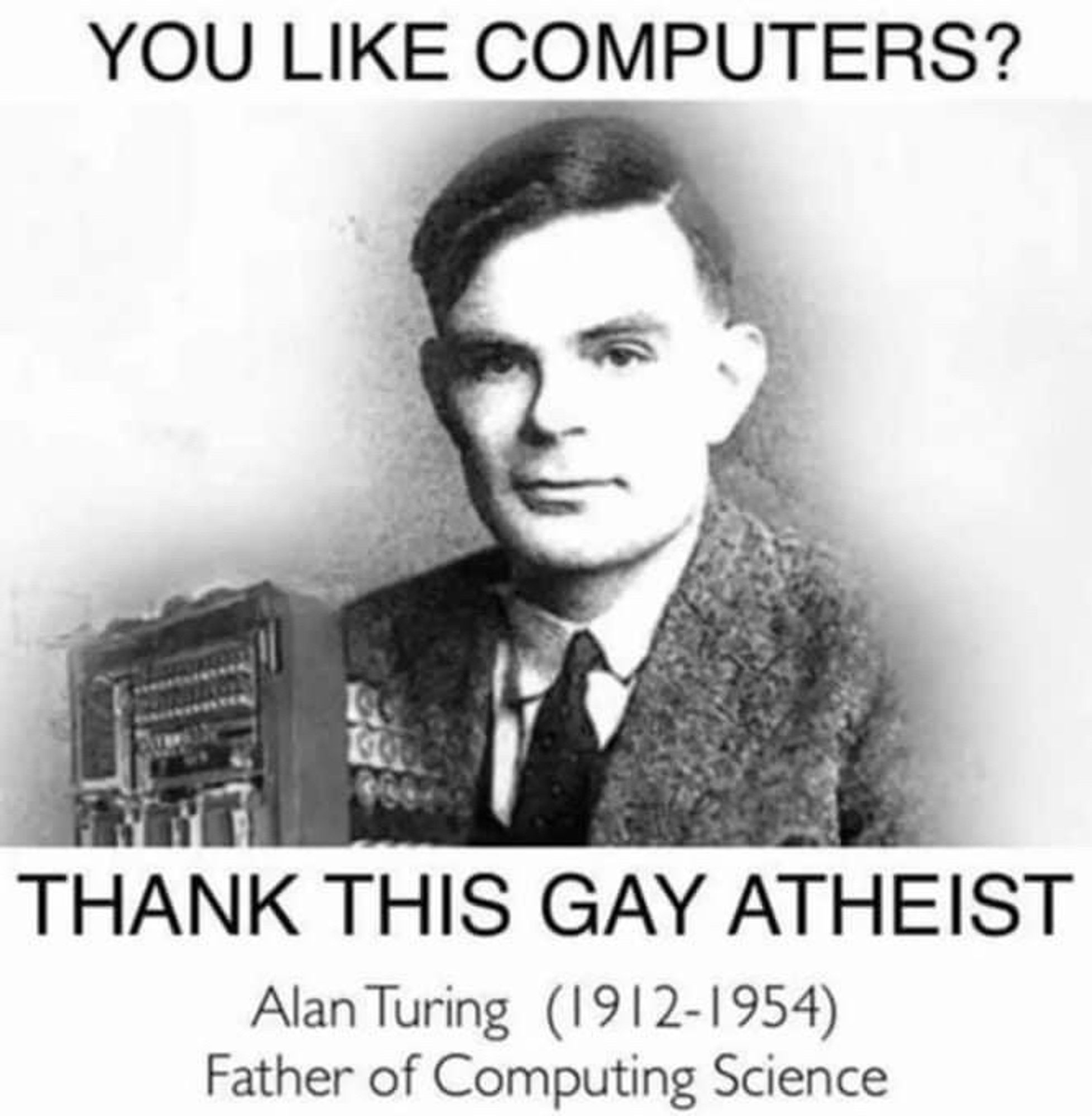 YOU LIKE COMPUTERS?
THANK THIS GAY ATHEIST
Alan Turing (1912-1954)
Father of Computing Science