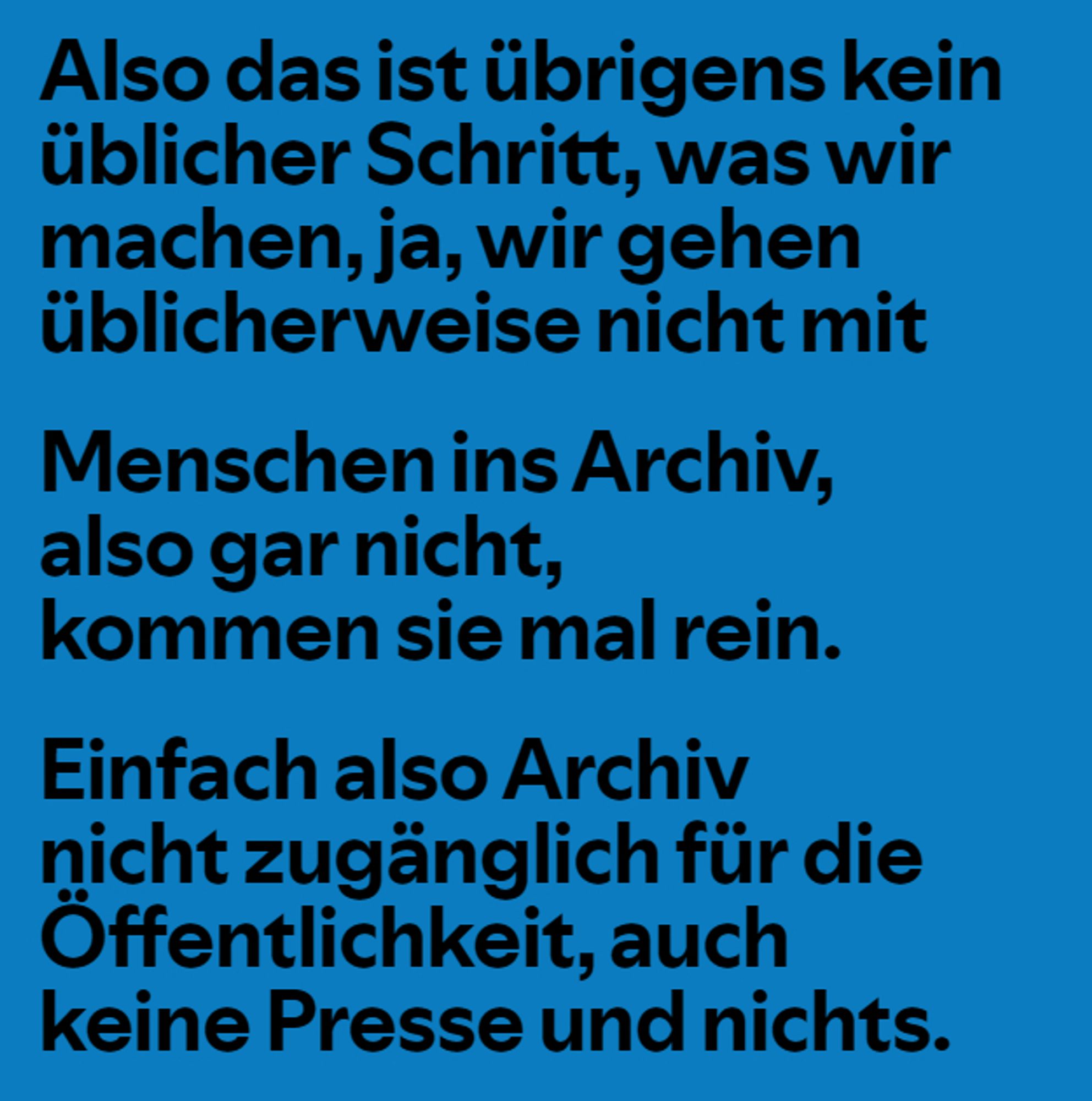 Ein Text auf blauem Hintergrund: "Also das ist übrigens kein üblicher Schritt, was wir machen, ja, wir gehen üblicherweise nicht mit Menschen ins Archiv, also gar nicht, kommen sie mal rein. Einfach also Archiv nicht zugänglich für die Öffentlichkeit, auch keine Presse und nichts."