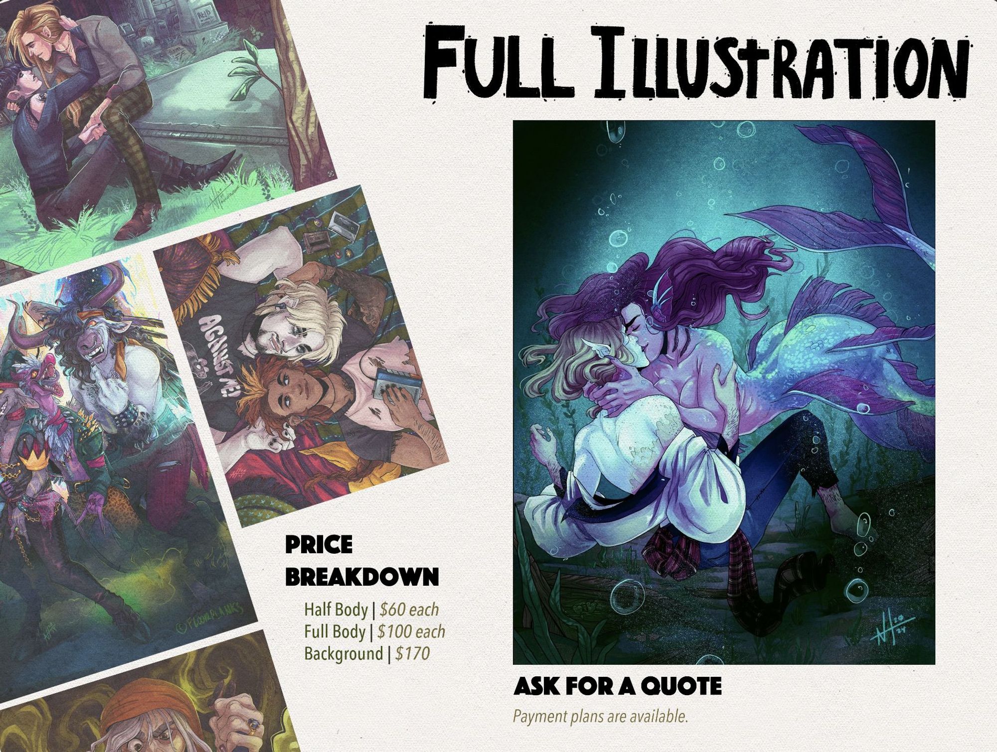 Last commission post image. This one is for Full Illustrations, there is illustration examples and text.
The text reads:
Full Illustration
Price breakdown:
Half bodies are $60 each
Full bodies are $100 each
Backgrounds are $170.
Ask for a quote, payment plans are available.