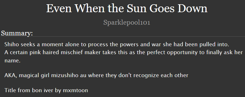  Even When the Sun Goes Down

Summary:

    Shiho seeks a moment alone to process the powers and war she had been pulled into.
    A certain pink haired mischief maker takes this as the perfect opportunity to finally ask her name.

    AKA, magical girl mizushiho au where they don't recognize each other

    Title from bon iver by mxmtoon
