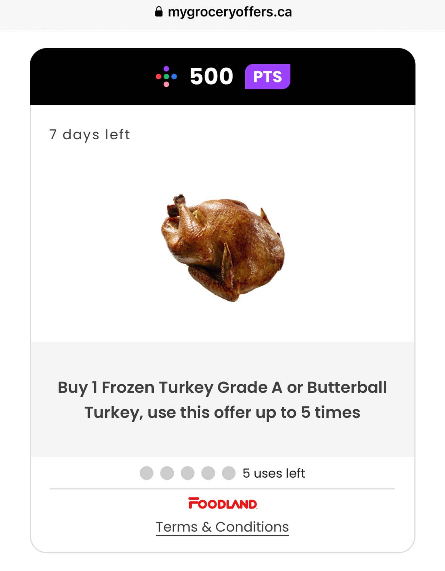 The offer reads ”Buy 1 Frozen Grade A or Butterball Turkey, use this offer up to 5 times.”
The purchase gets you 500 points. 
There is a picture of a cooked turkey for emphasis.