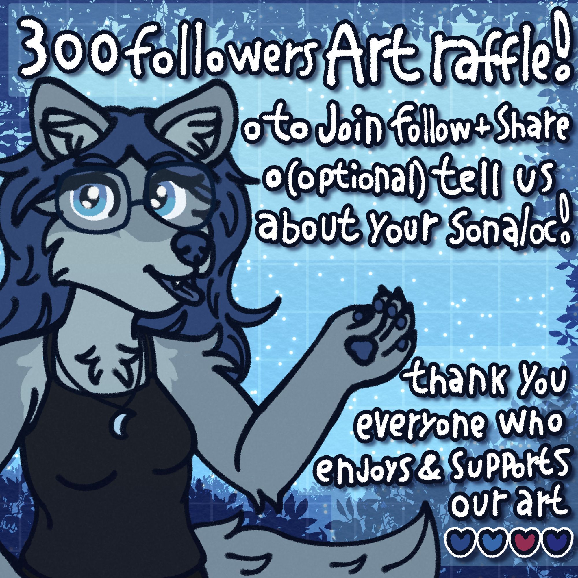 Promotional image for our art raffle, Julia the blueish gray wolf is standing on the left and has one hand raised showing off the text, which reads "300 followers art raffle! To join follow plus share, (optional) tell us about your sona/oc", below her hand it says "thank you everyone who enjoys & supports our art". there's four hearts below the text, a dark blue, a lighter blue, a darker pink and a more saturated darker blue, each representing all of us.