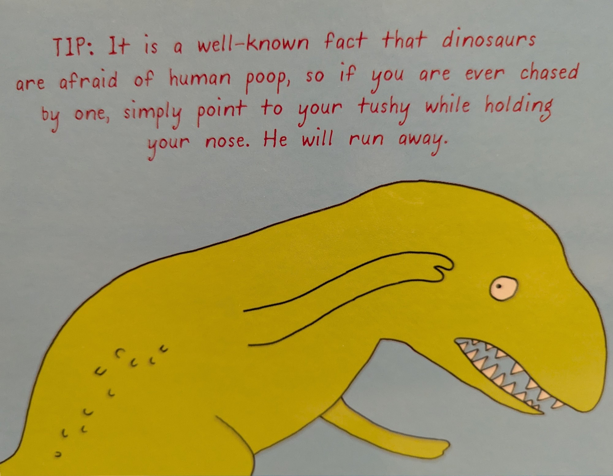 A page from a children's book showing a scared looking Tyrannosasaurus Rex. With the depiction: "Tip: it is a well known fact that dinosaurs are afraid of human poop, so if you are ever chased by one, simply point to your tushy while holding your nose. He will run away. 