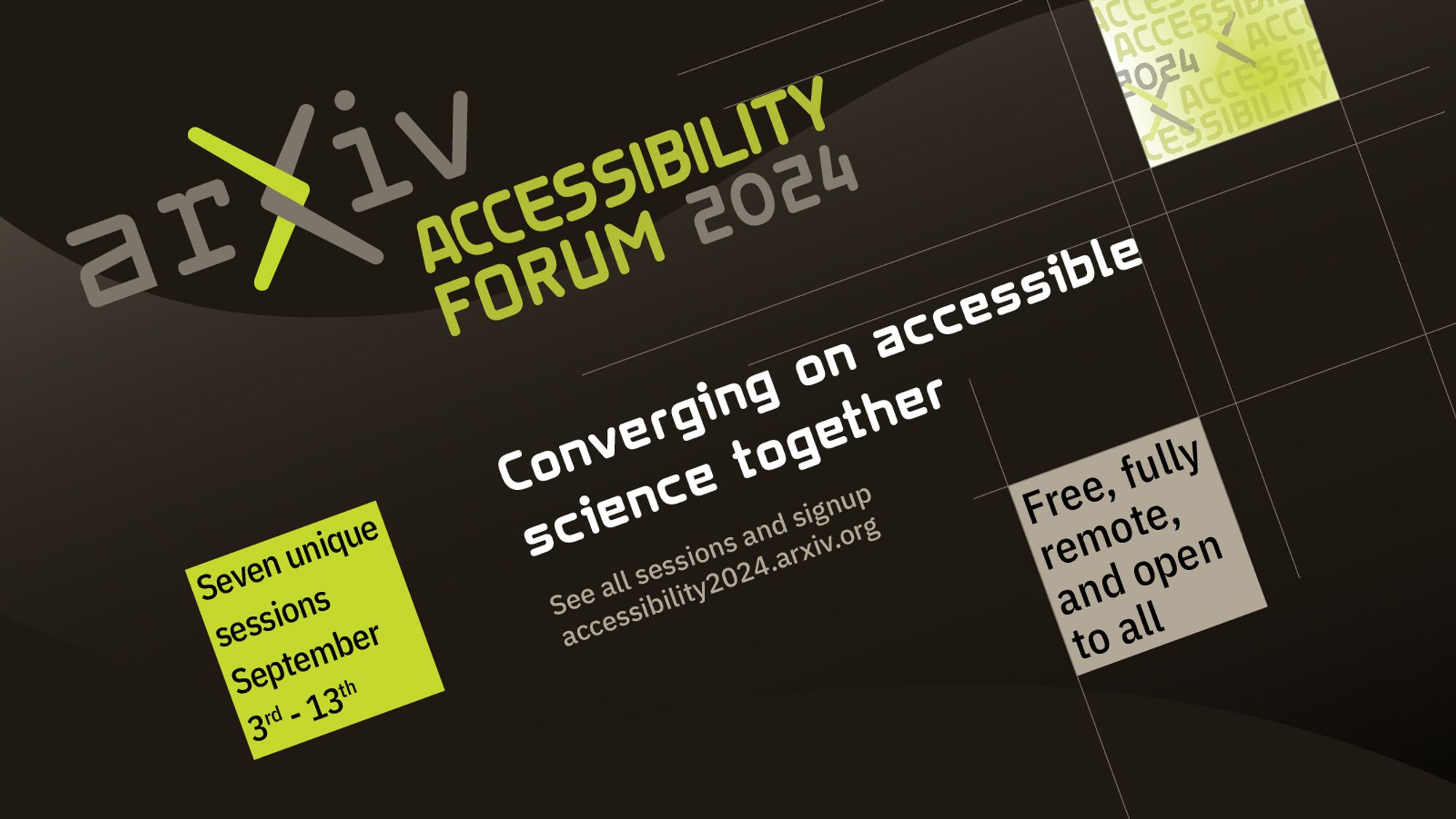 A black and green graphic with text. The text says: arXiv Accessibility Forum 2024: Converging on accessible science together. Free, fully remote, open to all. Seven unique sessions. September third through September thirteenth.