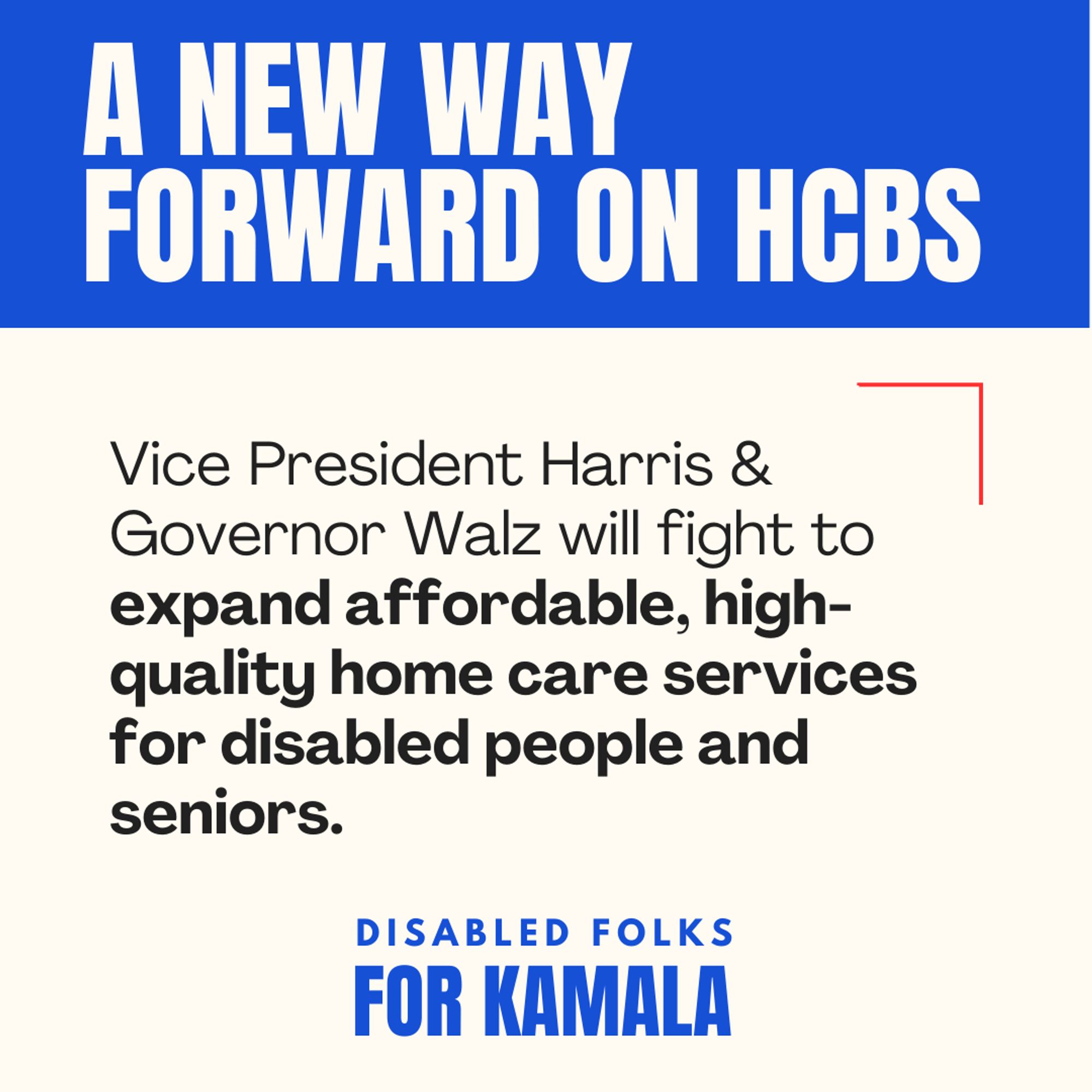 “A New Way Forward on HCBS” is written in bold, large white letters at the top against a blue rectangle. “Vice President Harris & Governor Walz will fight to expand affordable high-quality home care services for disabled people and seniors.” is in black text below against a cream background.“ Disabled Folks For Kamala” logo is in blue in the bottom center.