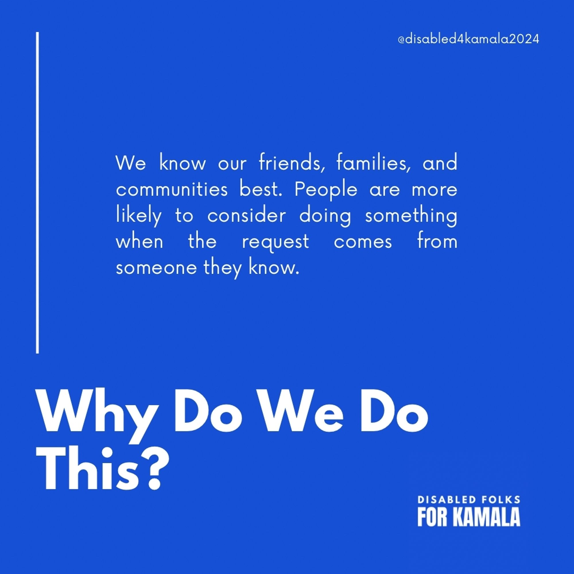 Graphic that reads "Why Do We Do This?" Above the question it reads "We know our friends, families, and communities best. People are more likely to consider doing something when the request comes from someone they know." On the upper right hand corner, it reads "@disabled4kamala." The lower right hand corner reads "Disabled Folks for Kamala."