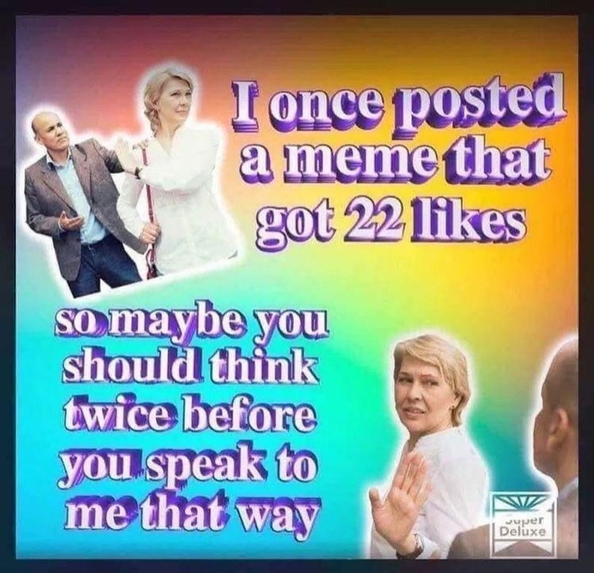 I once posted a meme that got 22 likes, so maybe you should think twice before you speak to me that way