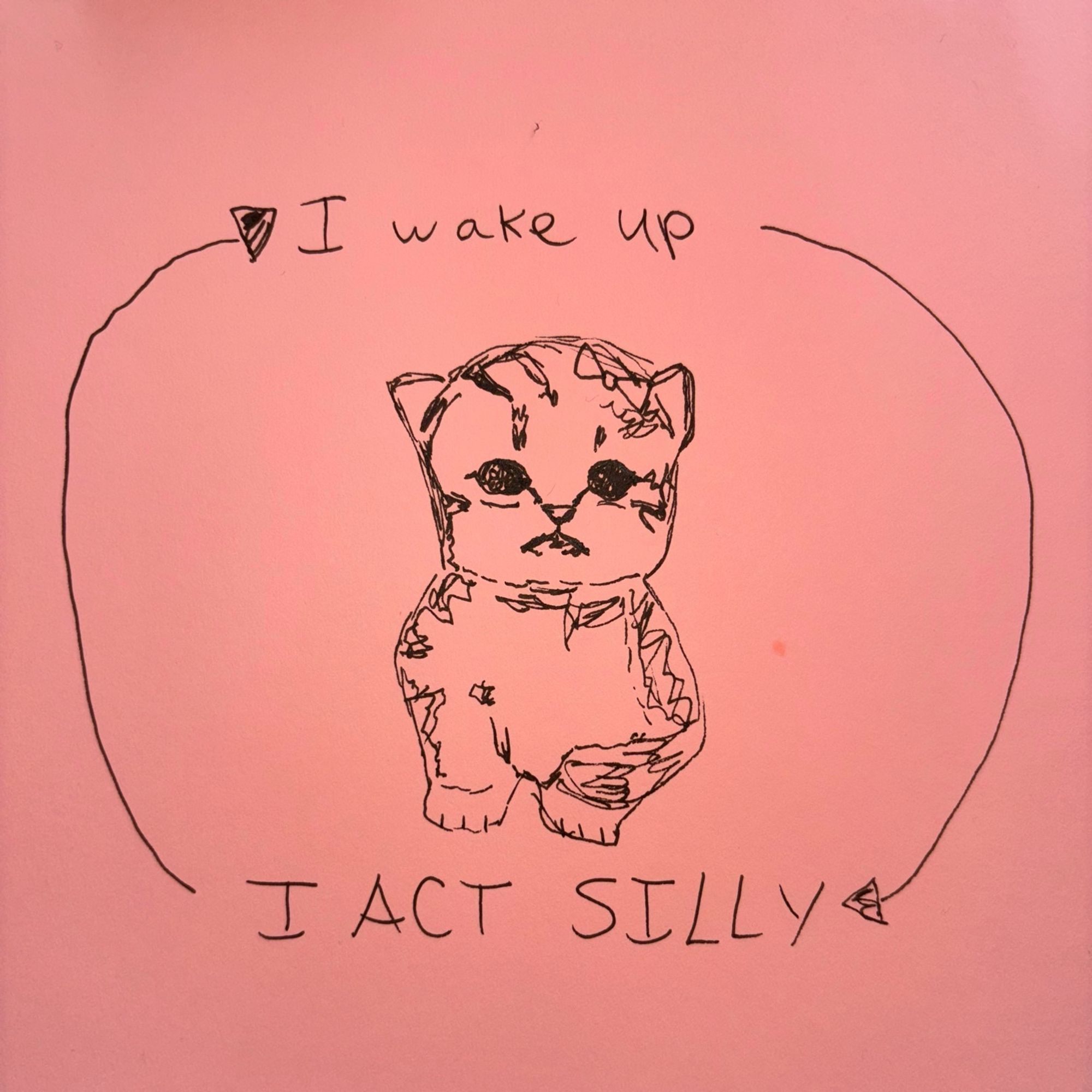 pen sketch of a kitten wearing a bow on their head. 

text at top:
i wake up

arrow goes to bottom text

bottom text:
i act silly

arrow goes to top text