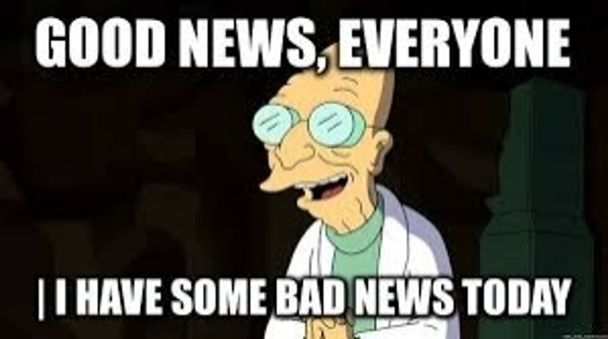 Futurama "good news everyone" meme version "I have some bad news today."