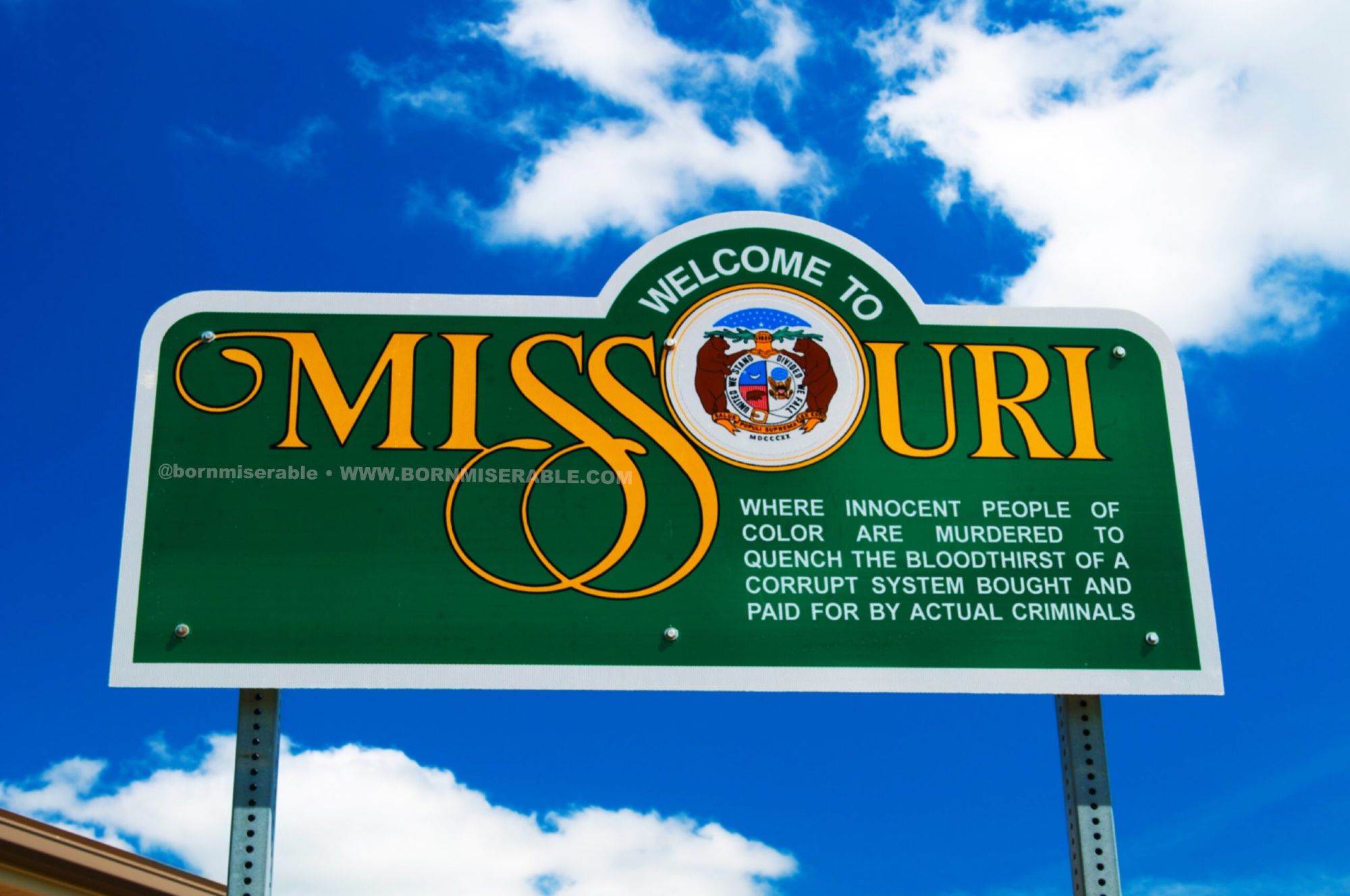 a Photoshop of the "Welcome to Missouri" road sign, with the words "WHERE INNOCENT PEOPLE OF COLOR ARE MURDERED TO QUENCH THE BLOODTHIRST OF A CORRUPT SYSTEM BOUGHT AND PAID FOR BY ACTUAL CRIMINALS"