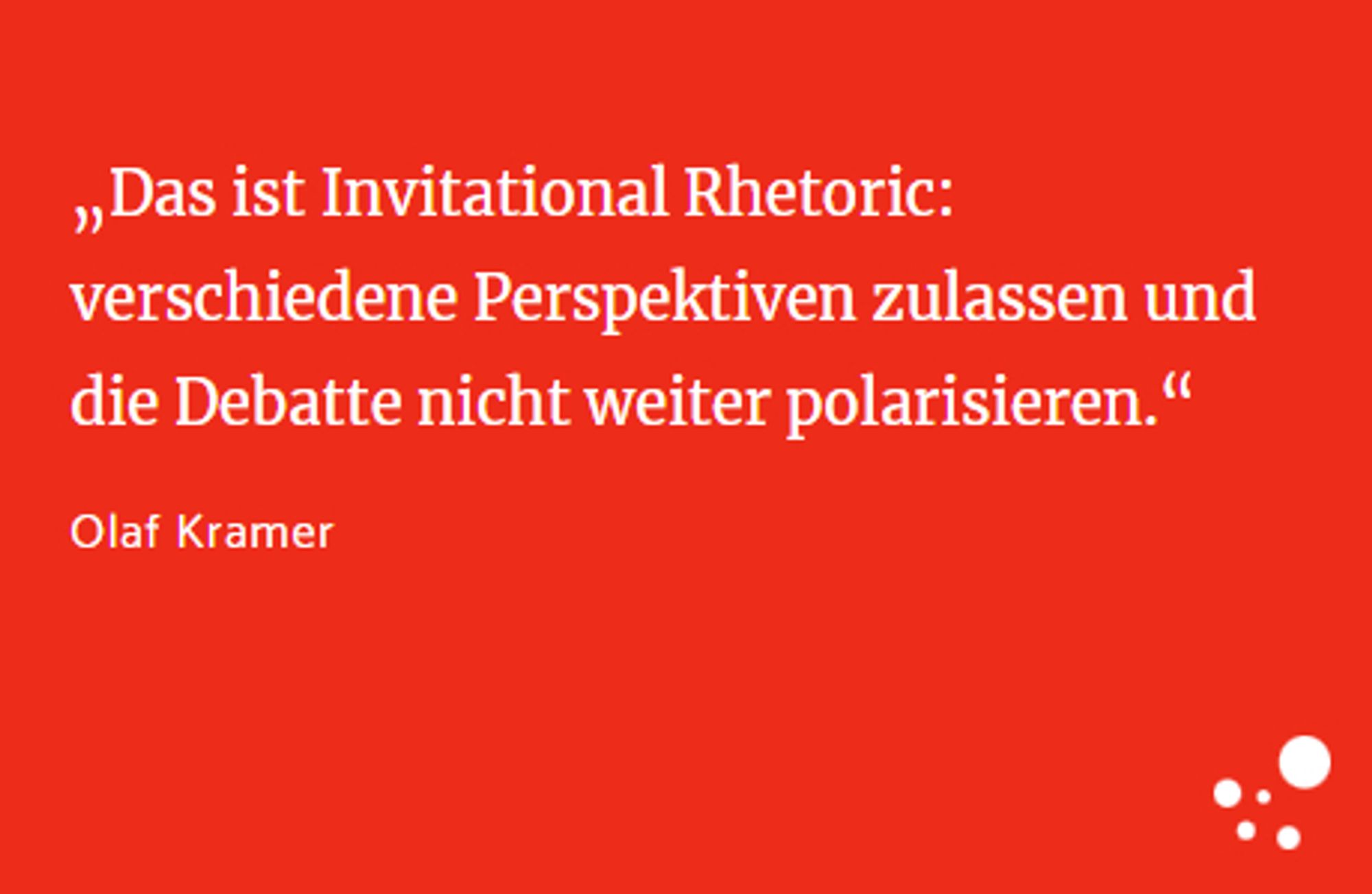 „Das ist Invitational Rhetoric: verschiedene Perspektiven zulassen und die Debatte nicht weiter polarisieren.“
Olaf Kramer