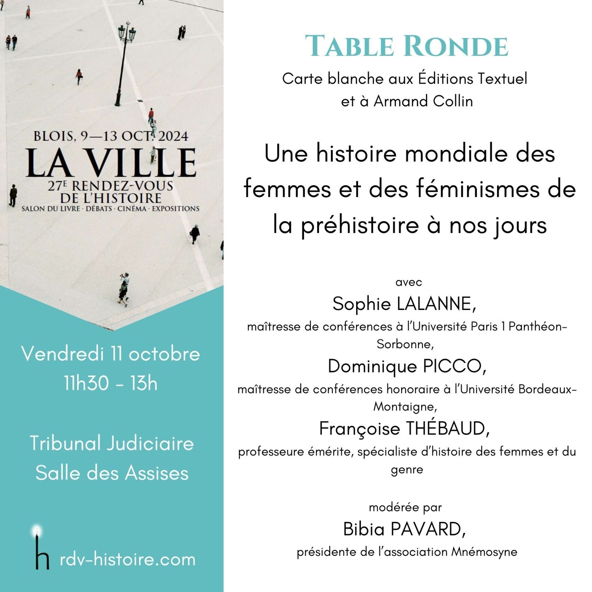 Table ronde, "une histoire mondiale des femmes et des féminismes de la préhistoire  à nos jours" avec Sophie Lalanne, Dominique Picco, Françoise Thébaud  et Bibia Pavard. Vendredi 11 octobre 2024, 11h30-13h, TJ / salle des assises 
Blois.