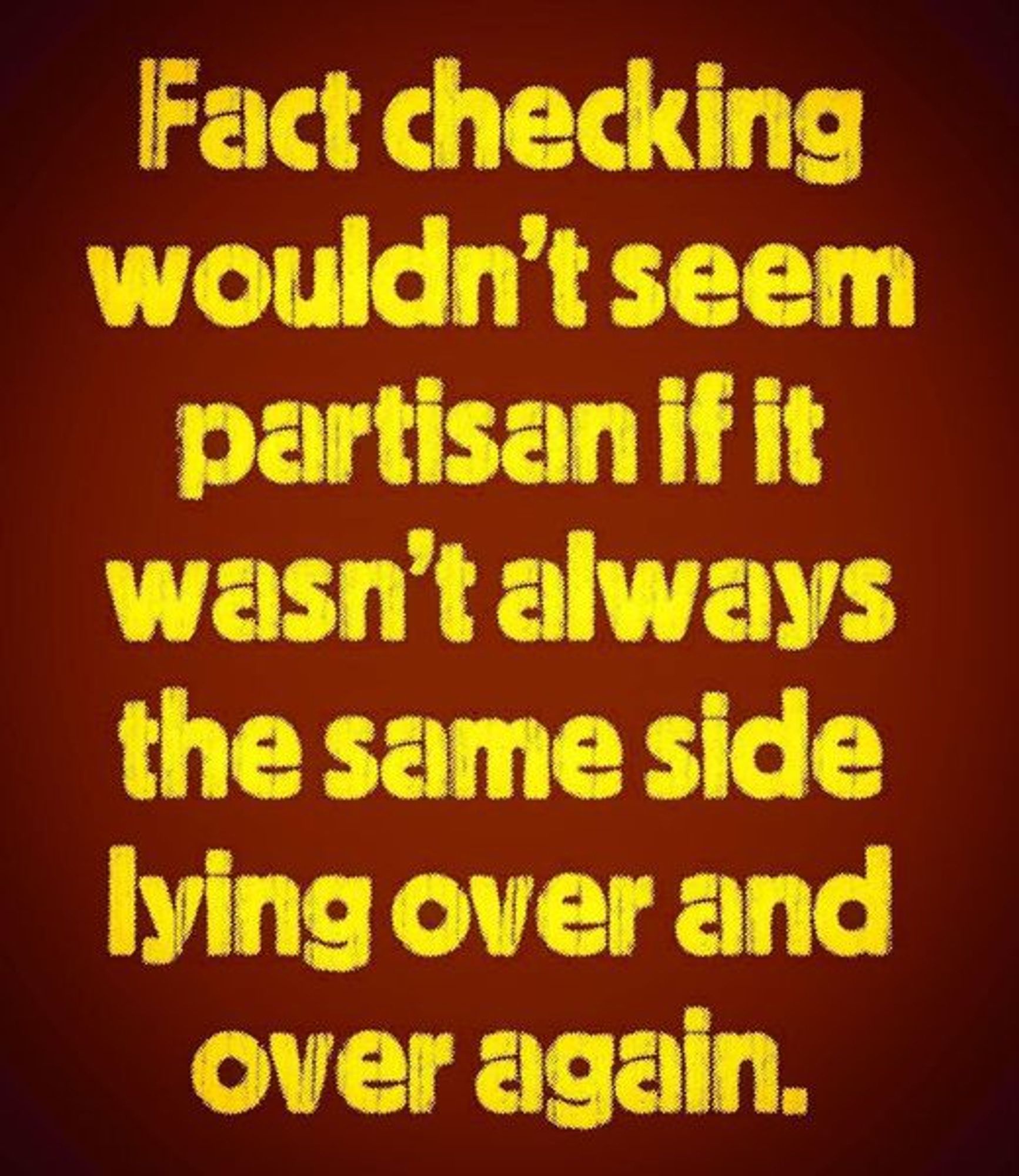 Yellow print on brown background says: Fact checking wouldn't seem partisan if it wasn't always the same side lying over and over again.