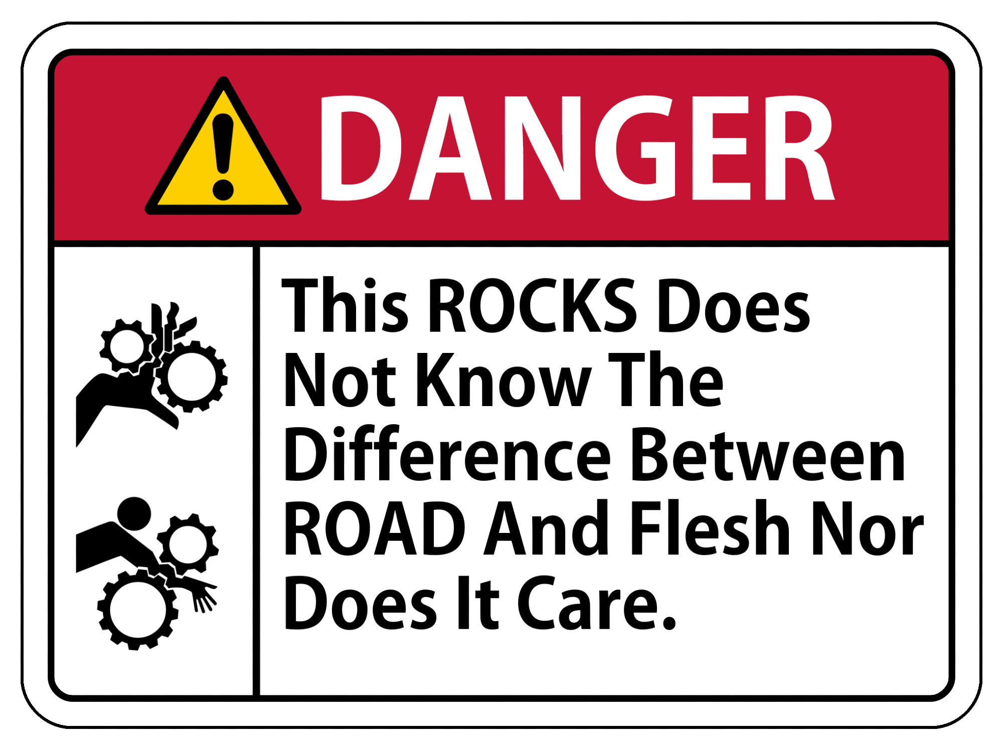 A "Danger "sign with illustrations of a hand caught between two cogs and then a stick figure being dragged between two cogs, additionally there is text which reads "This ROCKS Does Not Know The Difference Between ROAD And Flesh, Nor Does It Care."