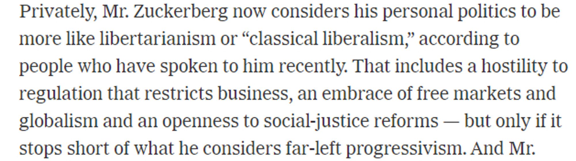 Zuckerberg considers his politics to be more like libertarianism or "classical liberalism," and includes "hostility to regulation that restricts business, an embrace of free markets..."