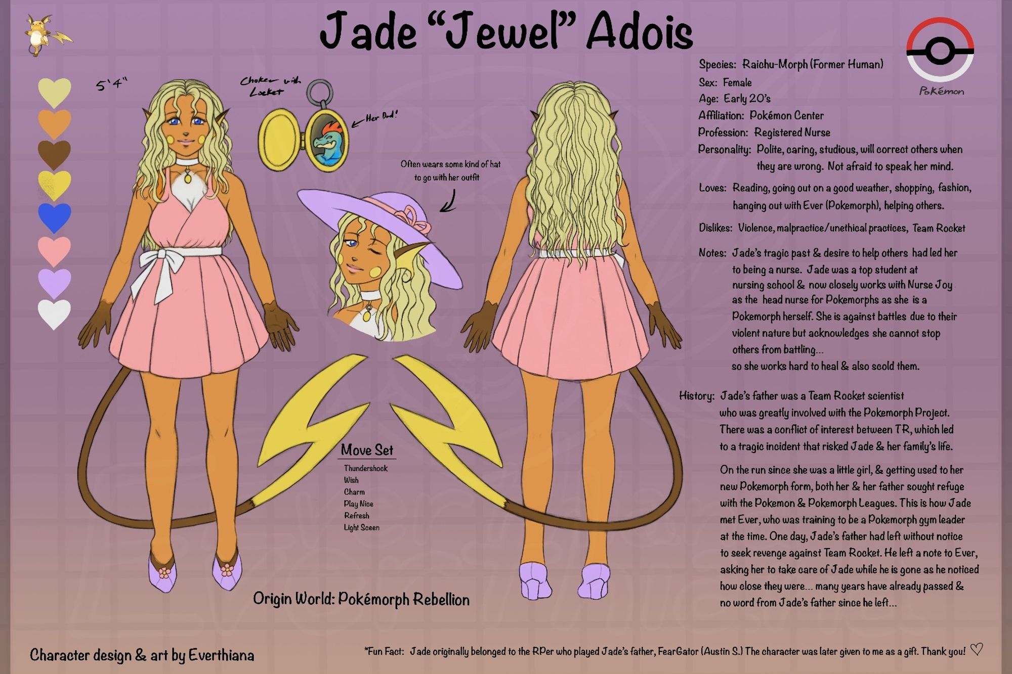 A character reference sheet of a fanmade  original character based on the Pokemon fandom. Character is Jade "Jewel" Adois. A former human, Raichu-morph. She is affiliated with the Pokemon Center as she is a registered nurse. The ref sheet starting from left shows the color pallette, full-body front view, close-up of her locket with her father's picture (Feraligatr-morph), a bust of Jade winking and wearing a cute hat, and the full-body back view. To the right, there is a lot of text about Jade. Summary of the txt: Jade dislikes Team Rocket, and her tragic past led her to being a nurse. Her father was a Team Rocket scientist who was greatly involved with the Pokemorph Project, and due to conflict of interest, it had led to risking Jade and her family's lives. On the bottom, the text  indicates which origin RP (role play) world she belongs to: Pokemorph Rebellion. 

This OC originally belonged to the RPer who played Jade's father, FearGator (Austin S.), and was later given to Everthiana