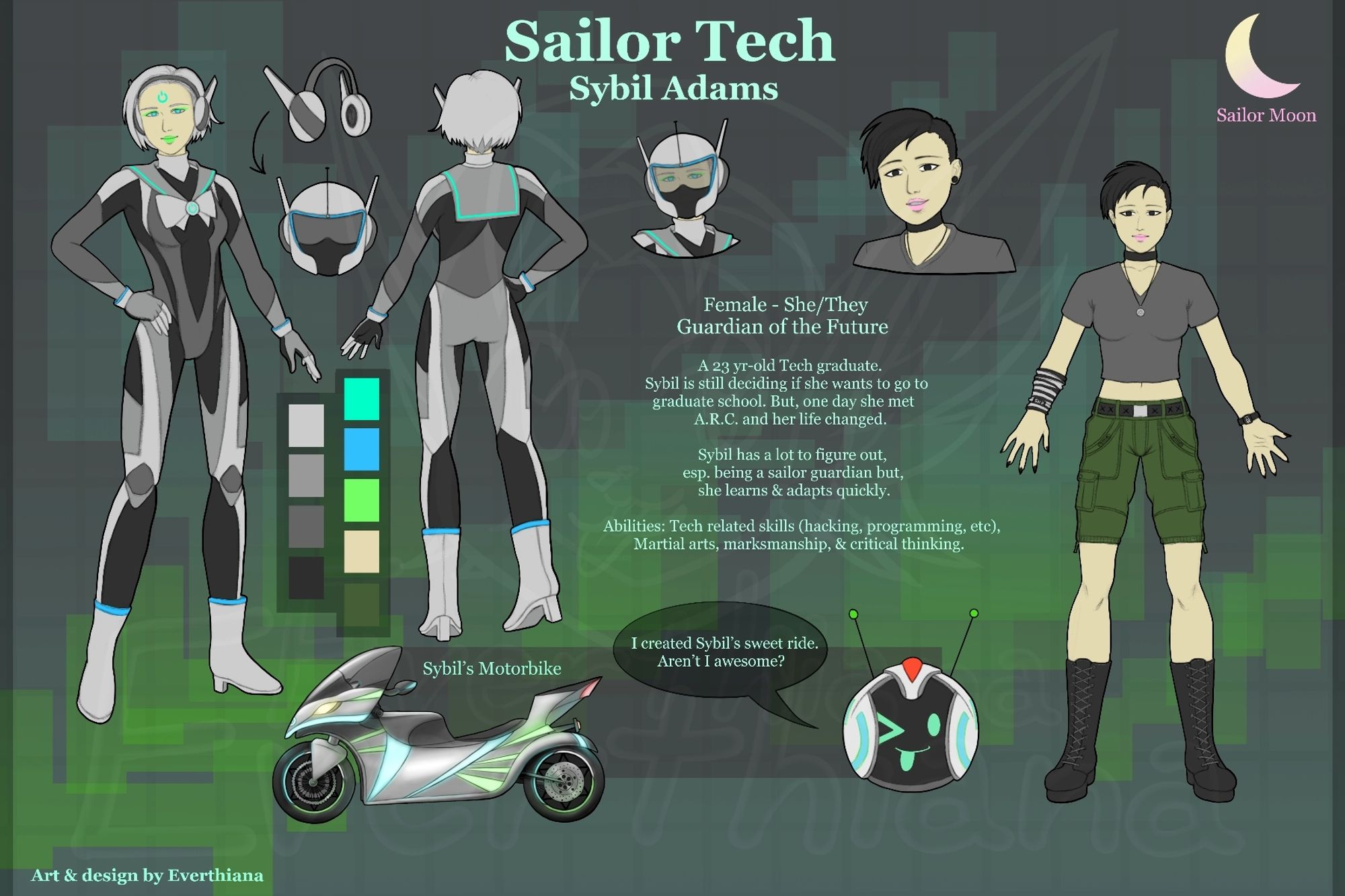 A character reference sheet of a fanmade  original character based on the Sailor Moon fandom. Character is Sybil Adams aka Sailor Tech (She/They). She is the sailor guardian of the future and a 23 year-old tech college graduate. She is figuring out what to do after graduating but her life changed when she met A.R.C. Her abilities are: tech related skills (hacking, programming, etc.), martial arts, marksmanship, & critical thinking. The reference sheet starting from the left shows her front and back full-body view in her Sailor form. In between the full-body views are close-ups of her headpiece/headphones that can transform into a helmet. Below is her color pallette. Top middle of the ref sheet is a headshot view of her in her helmet and to the right of that is a headshot and full-body view in her civillian form. At the bottom is her motorbike and her familiar A.R.C. winking with his tongue sticking out saying "I created Sybil's sweet ride. Aren't I awesome?"