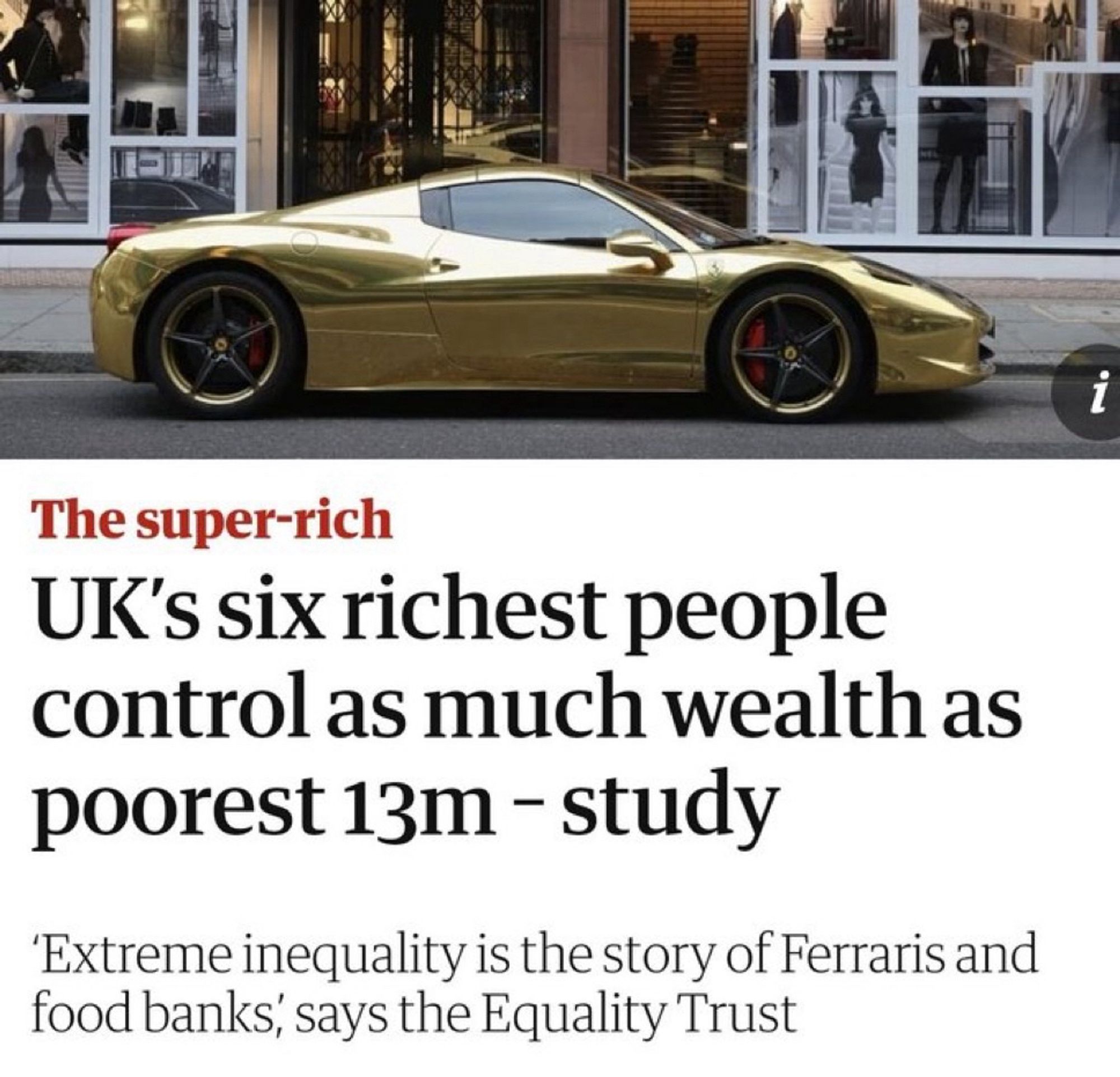 An article that says “The super-rich
UK's six richest people control as much wealth as poorest 13m - study
'Extreme inequality is the story of Ferraris and food banks, says the Equality Trust”

There’s a photo of I think a chrome gold McLaren car