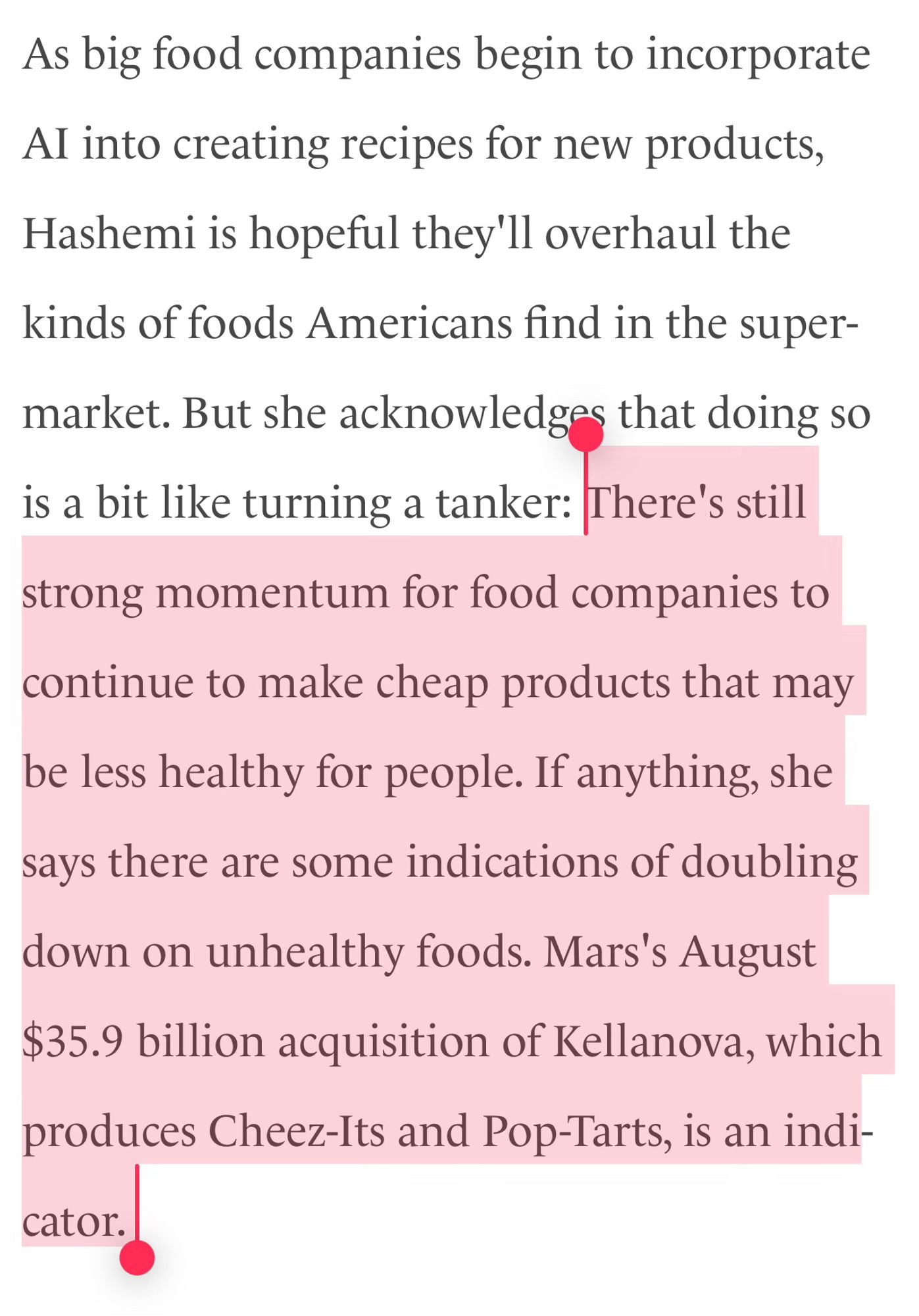 As big food companies begin to incorporate AI into creating recipes for new products, Hashemi is hopeful they'll overhaul the kinds of foods Americans find in the supermarket. But she acknowledges that doing so is a bit like turning a tanker: There's still strong momentum for food companies to continue to make cheap products that may be less healthy for people. If anything, she says there are some indications of doubling down on unhealthy foods. Mars's August $35.9 billion acquisition of Kellanova, which produces Cheez-Its and Pop-Tarts, is an indicator.