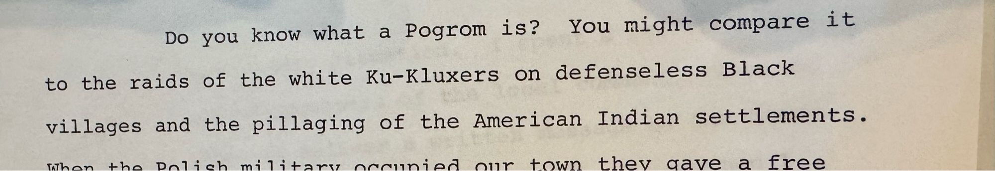 “Do you know what a Pogrom is?
You might compare it to the raids of the white Ku-Kluxers on defenseless Black villages and the pillaging of the American Indian settlements.”