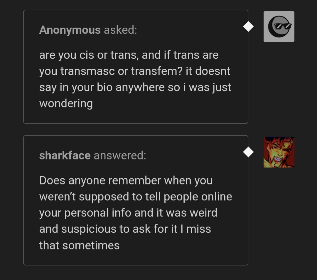 anonymous asked: are you cis or trans, and if trans are you transmasc or transfem? it doesn't say in your bio anywhere so I was just wondering

sharkface answered: does anyone remember when you weren't supposed to tell people online your personal info and it was weird and suspicious to ask for it I miss that sometimes