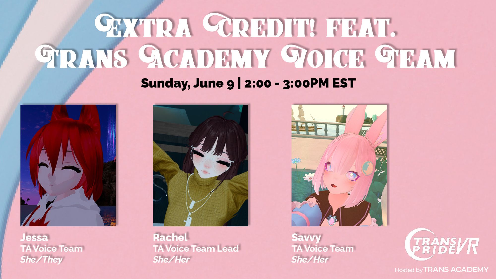 A graphic saying "Extra Credit! fear. Trans Academy Voice Team"
Sunday, June 9 | 2:00 - 3:00PM EST
Pictures of the panelists follow, with descriptions respectively:
Jessa, TA Voice Team, She/They
Rachel, TA Voice Team Lead, She/Her
Savvy, TA Voice Team, She/Her