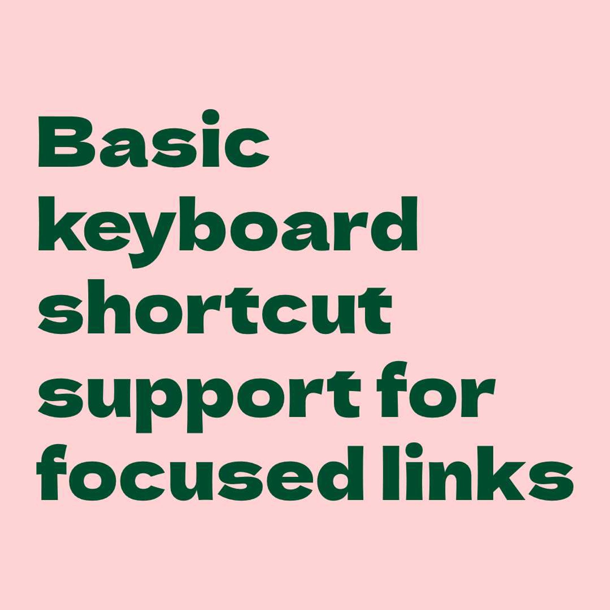 Green text on pink background:
Basic keyboard shortcut support for focused links