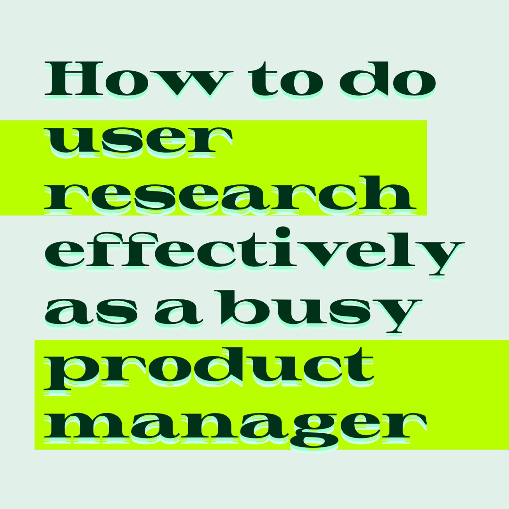 Green text on green background:
How to do user research effectively as a busy product manager