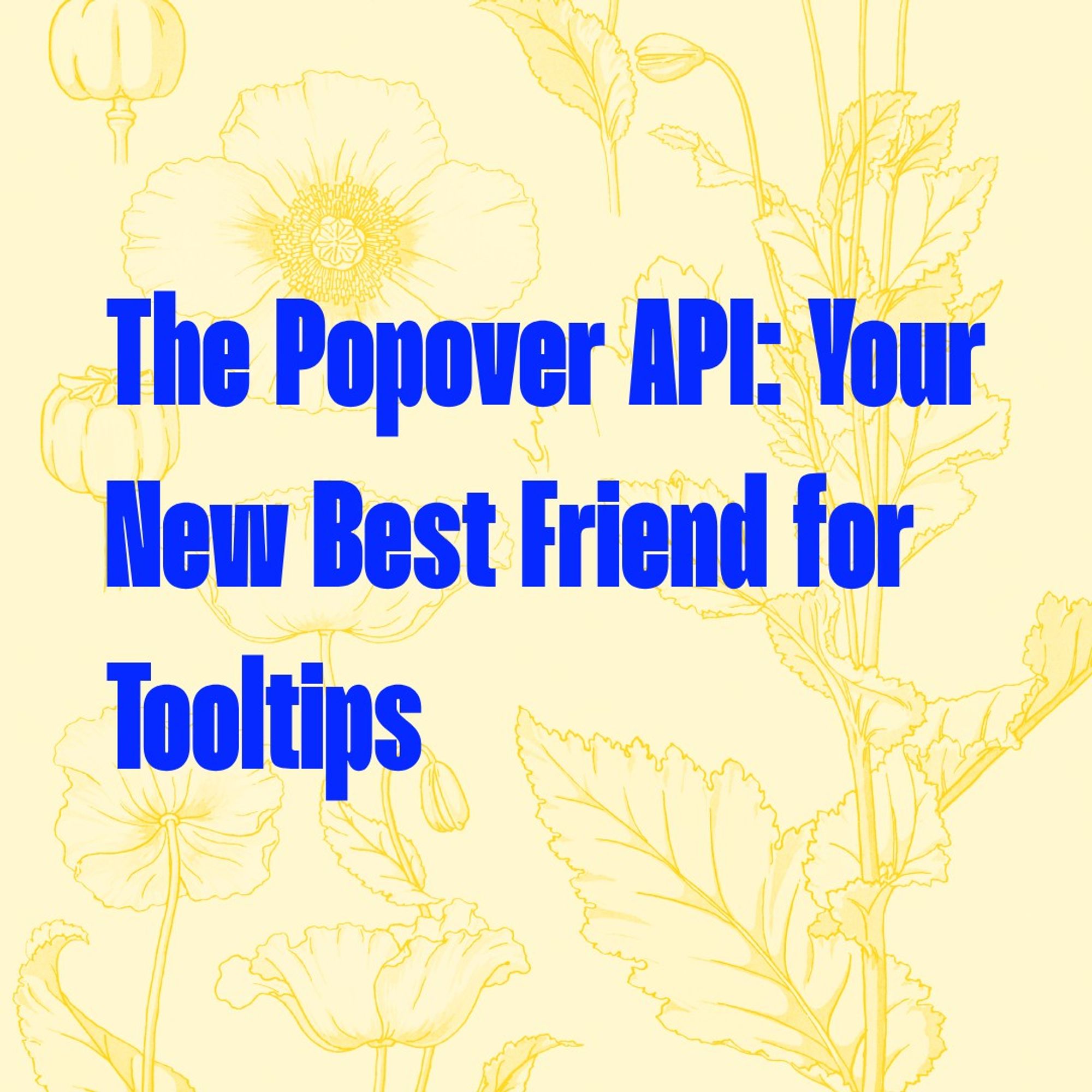 Blue text on light yellow illustrations of poppies:
The Popover API: Your New Best Friend for Tooltips