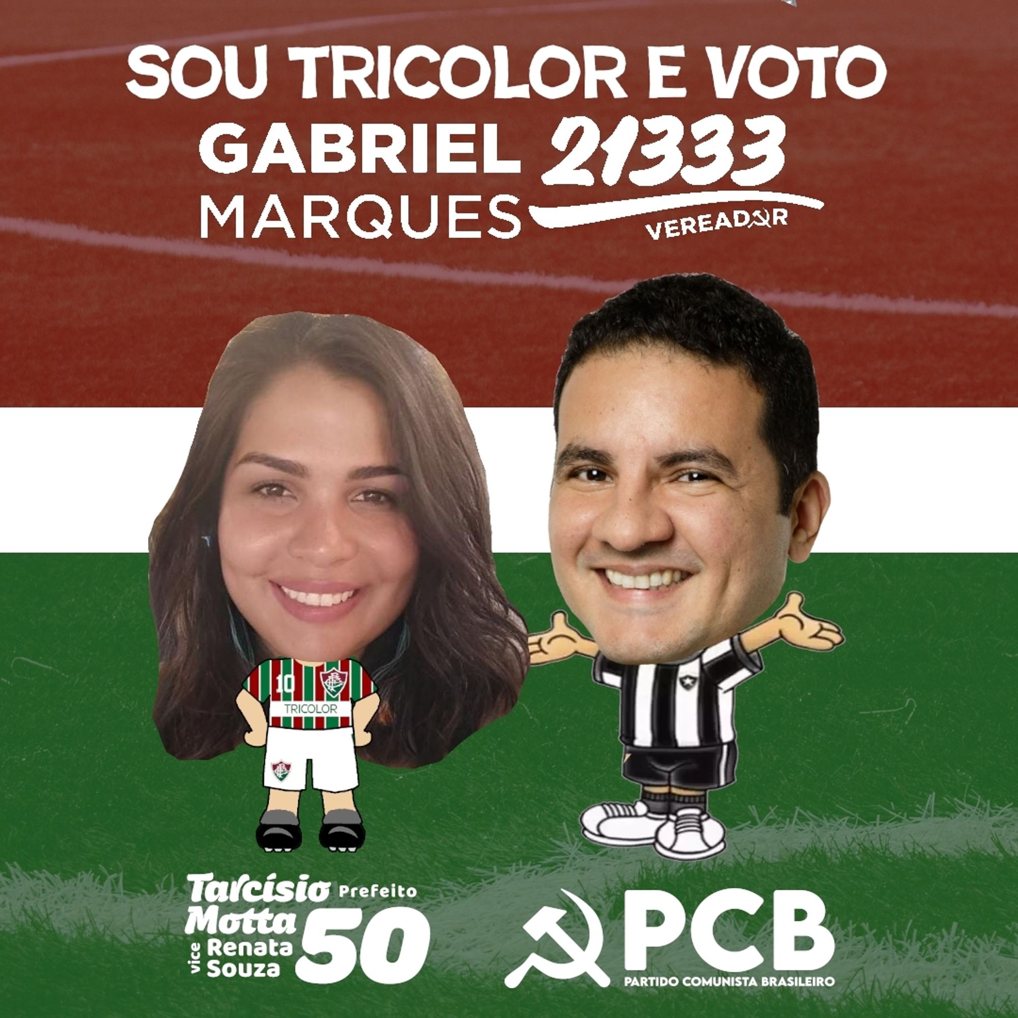 #ParaTodosVerem Card retangular de fundo vermelho, amarelo e verde. Na parte superior, em branco, "Sou tricolor e voto Gabriel Marques 21333 Vereador". Abaixo, desenho de um corpo de uma mulher vestindo chuteiras, meiões, short e camisa listrada do Fluminense, com rosto de Mariana, mulher parda, de cabelo longo castanho, com as mãos na cintura e sorrindo; ao seu lado, desenho do corpo de um homem, vestindo tênis, meiões, short e camisa listrada do Botafogo, com os braços abertos, com o rosto de Gabriel, homem branco, cabelo curto preto e sorrindo. Na parte inferior, em branco, logos de Tarcísio Motta 50 Prefeito e Renata Souza e do Partido Comunista Brasileiro. Fim da descrição.