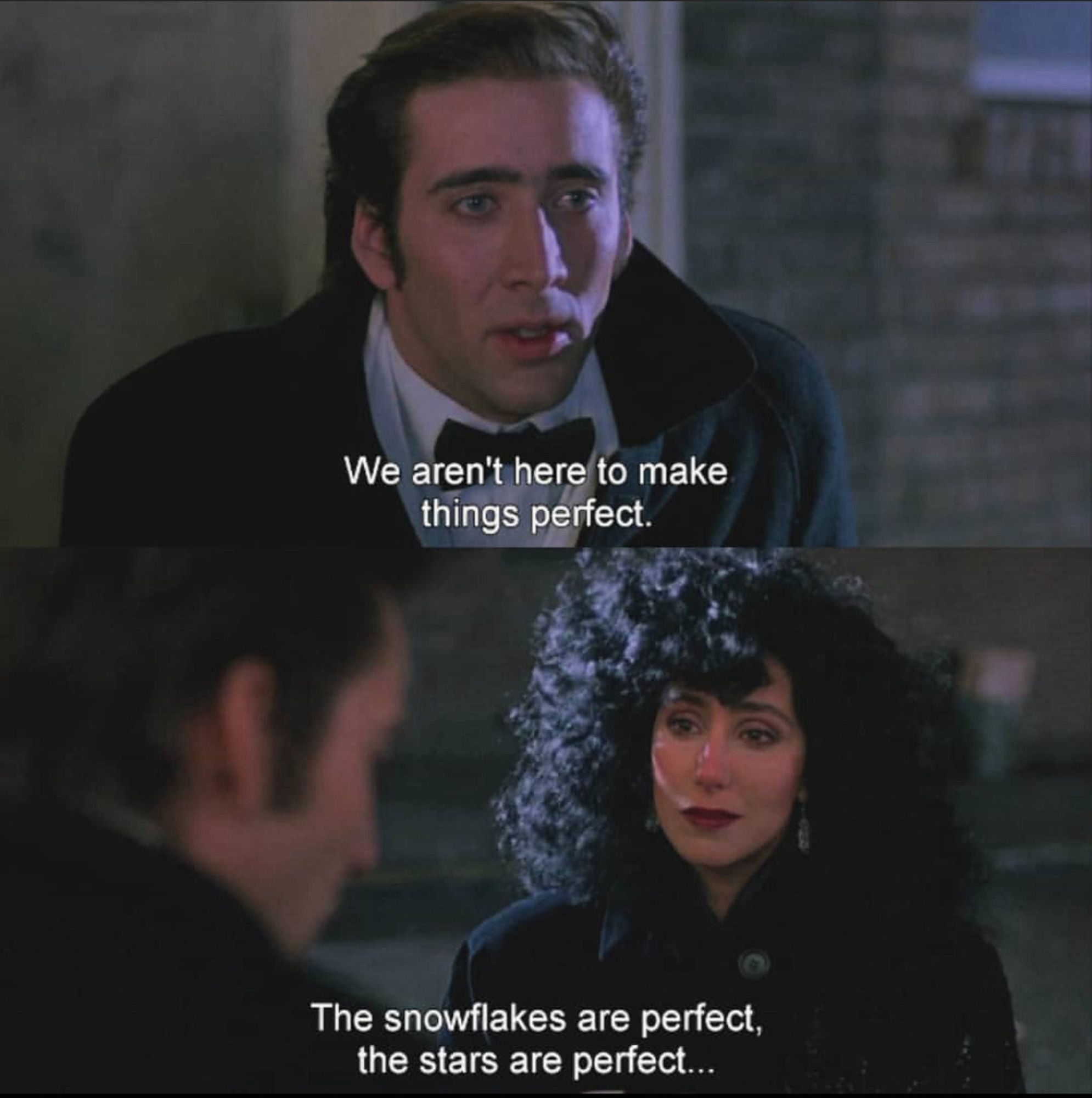 Two stills from Moonstruck with Nic Cage saying to Cher, “We aren't here to make things perfect. The snowflakes are perfect, the stars are perfect...”